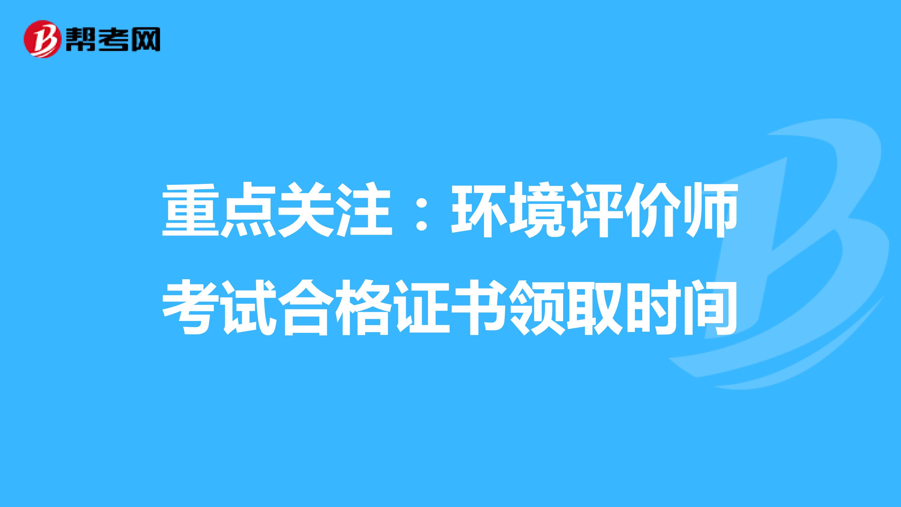 重点关注：环境评价师考试合格证书领取时间