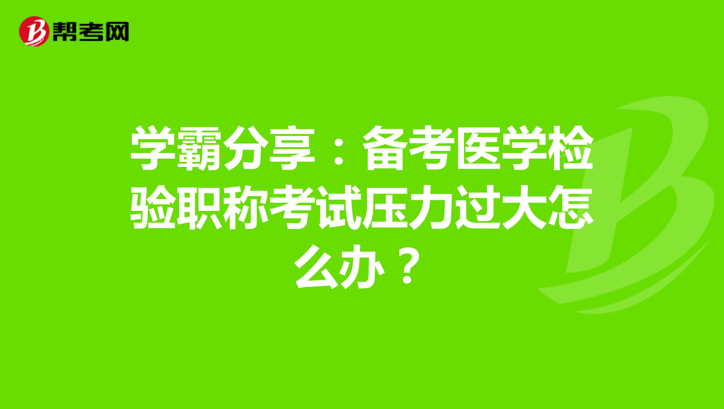学霸分享：备考医学检验职称考试压力过大怎么办？
