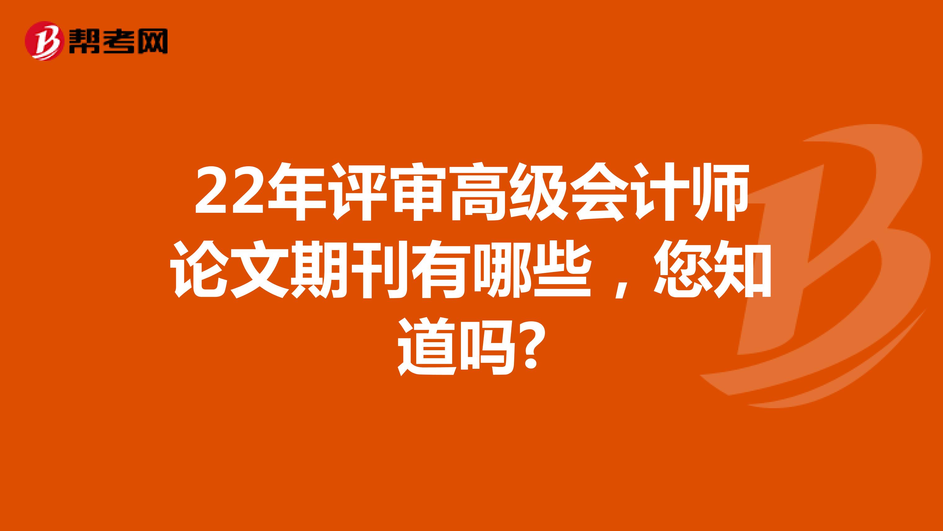 22年评审高级会计师论文期刊有哪些，您知道吗?