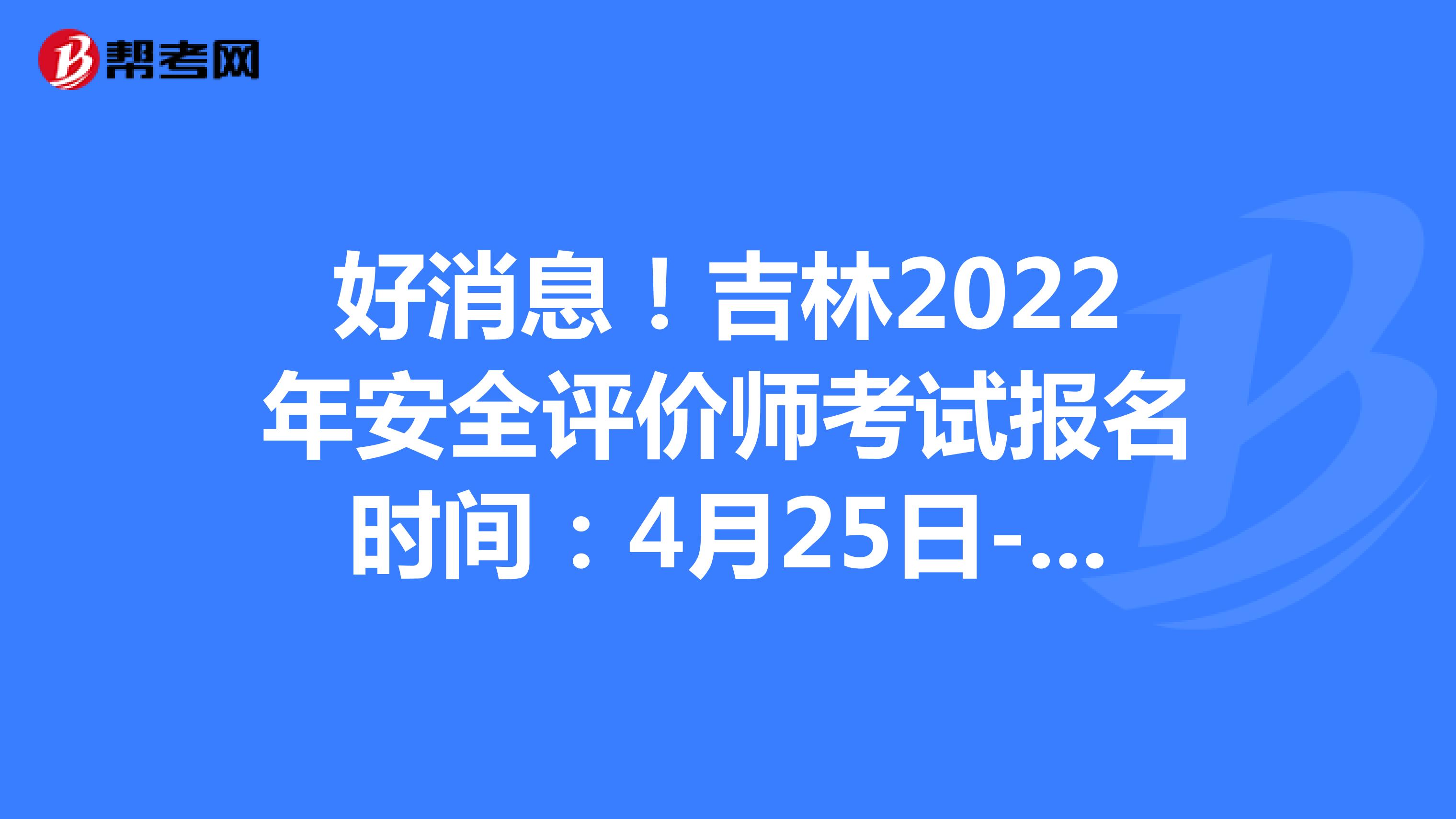 好消息！吉林2022年安全评价师考试报名时间：4月25日-5月12日