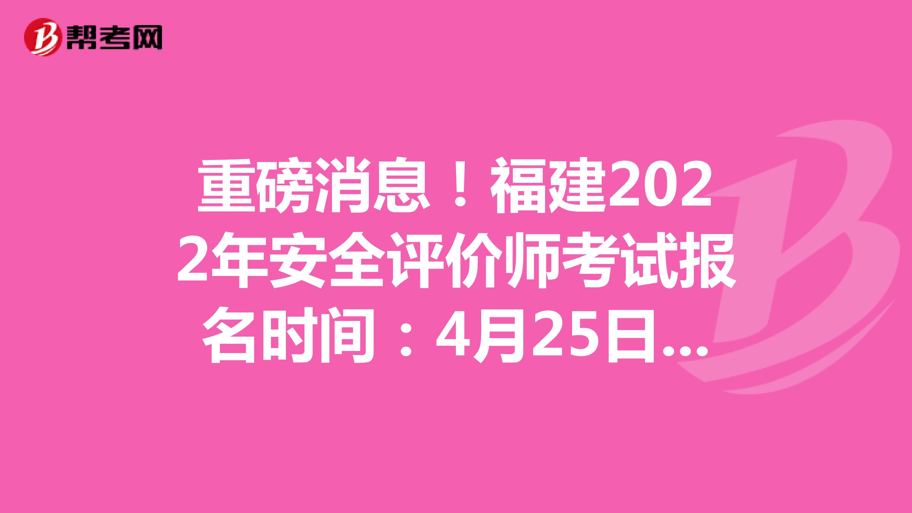 重磅消息！福建2022年安全评价师考试报名时间：4月25日-5月12日