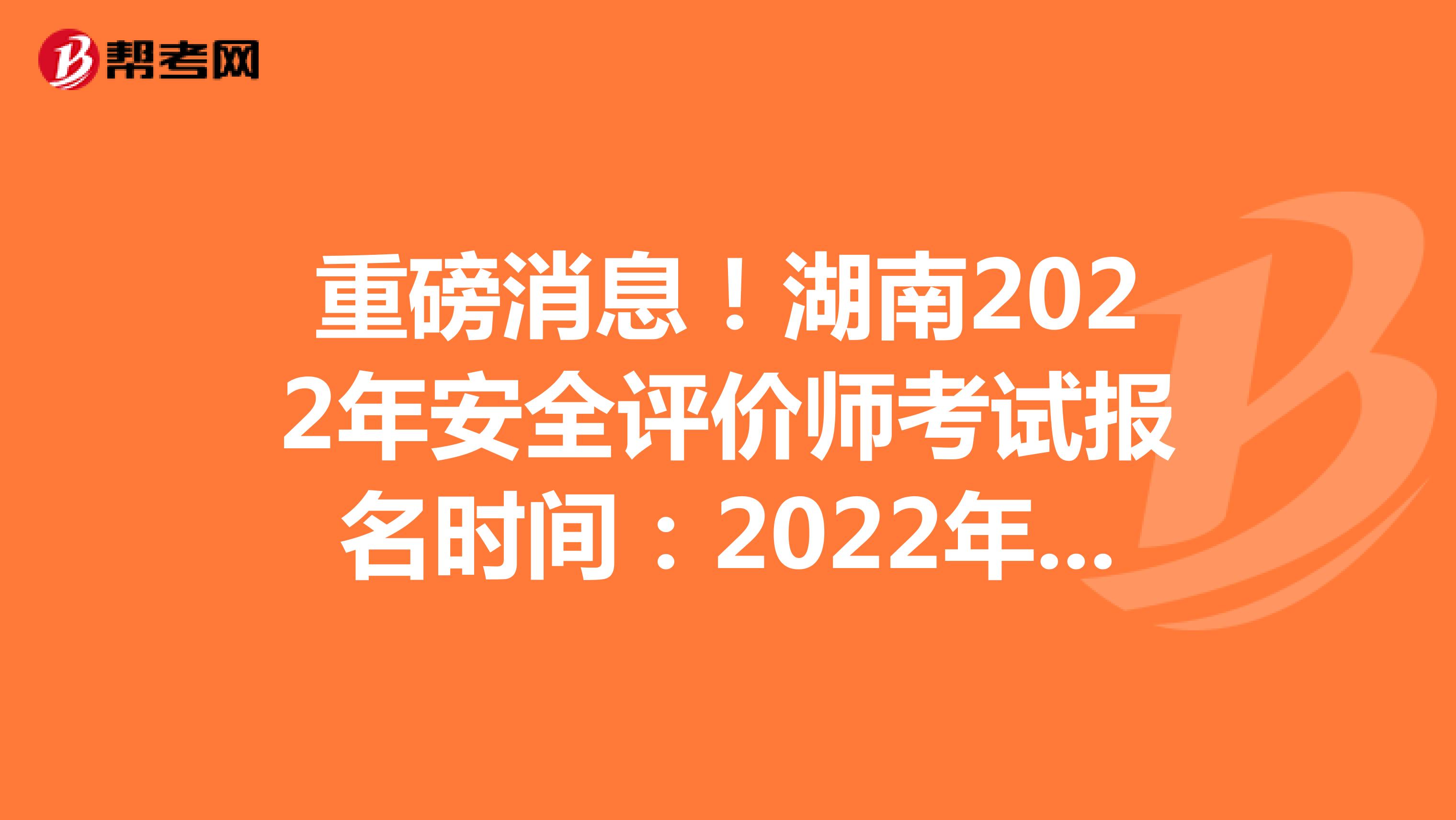 重磅消息！湖南2022年安全评价师考试报名时间：2022年4月25日-5月12日