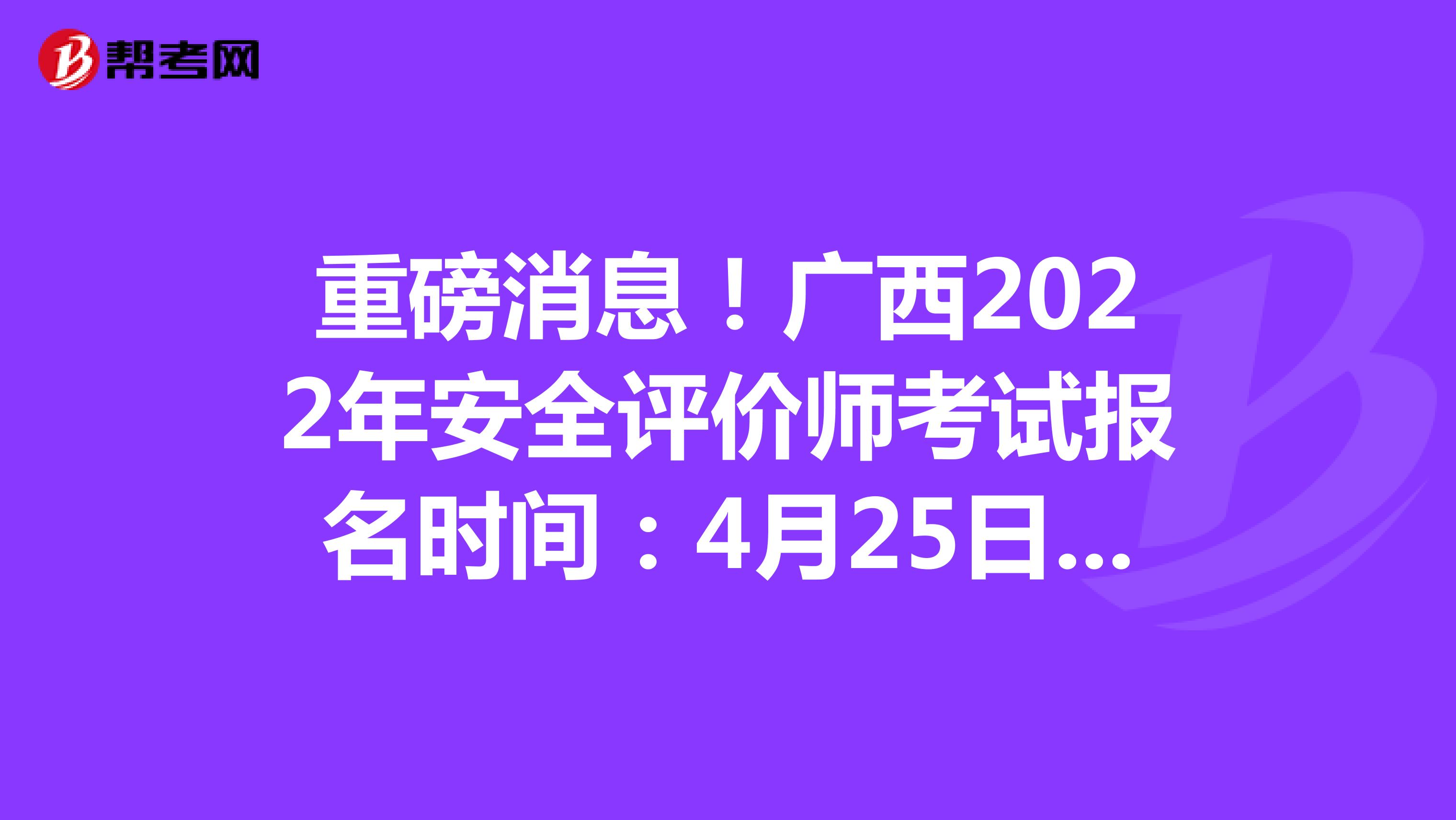 重磅消息！廣西2022年安全評價師考試報名時間：4月25日-5月12日