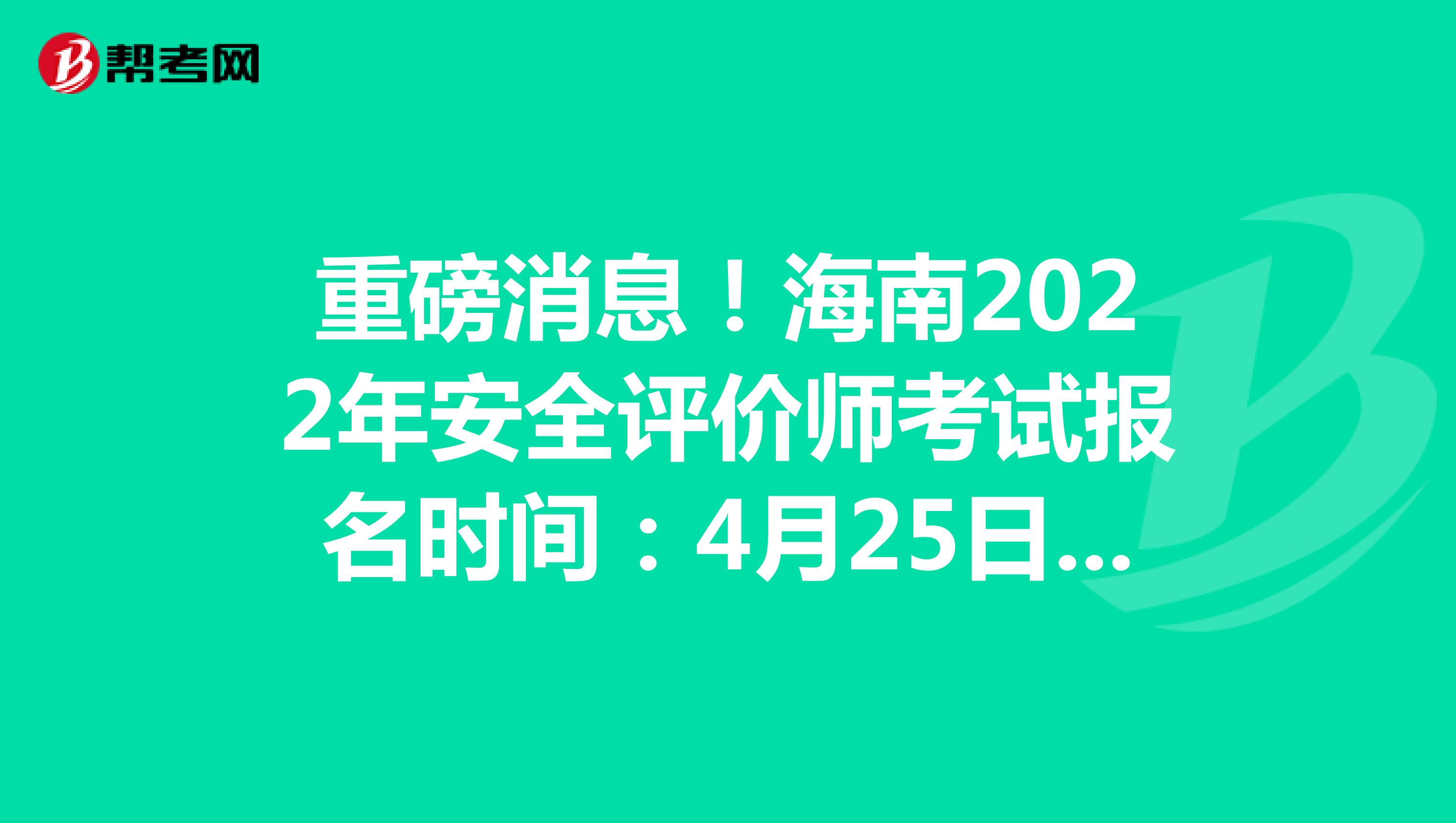 重磅消息！海南2022年安全評(píng)價(jià)師考試報(bào)名時(shí)間：4月25日-5月12日