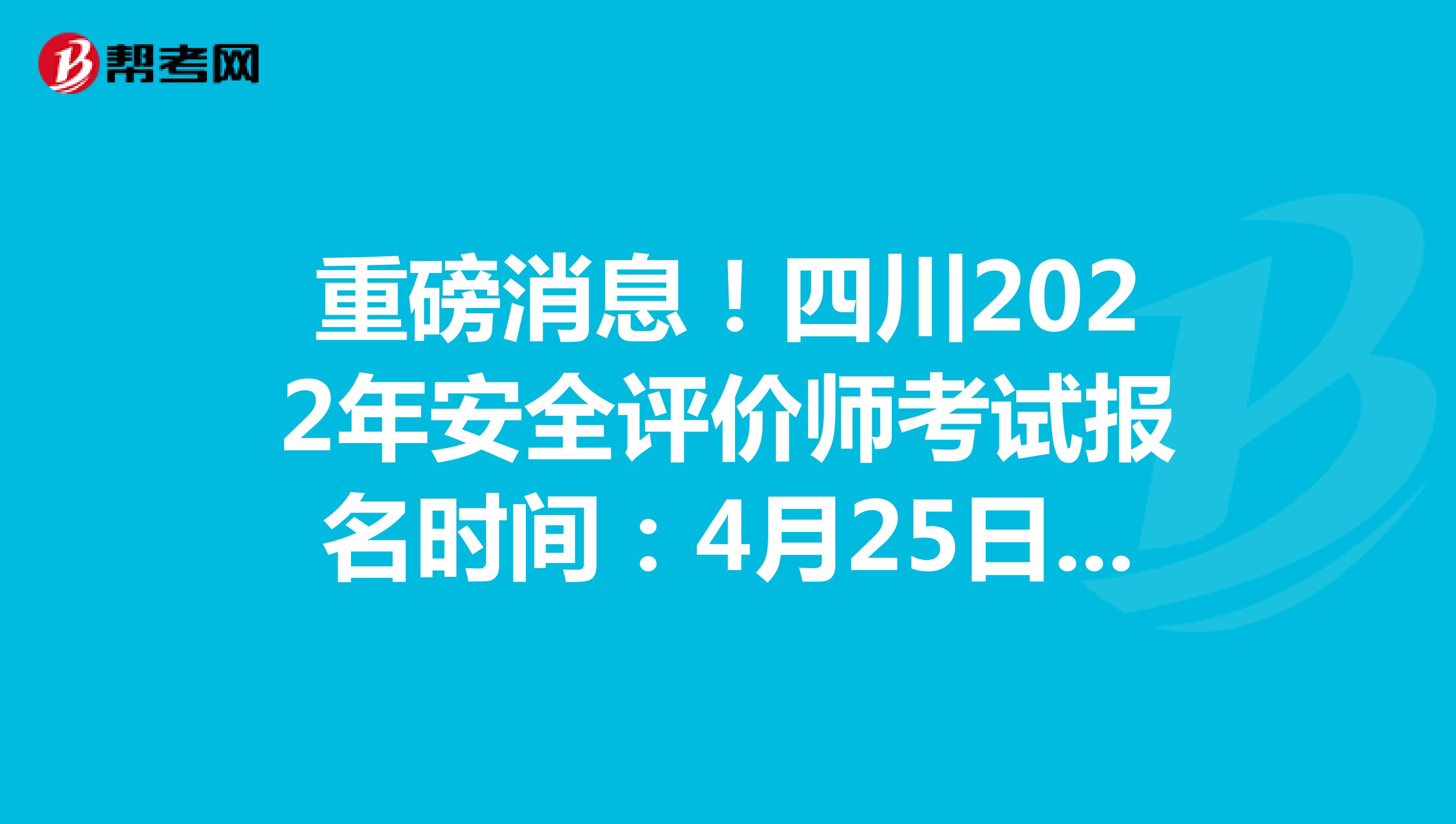 重磅消息！四川2022年安全评价师考试报名时间：4月25日-5月12日