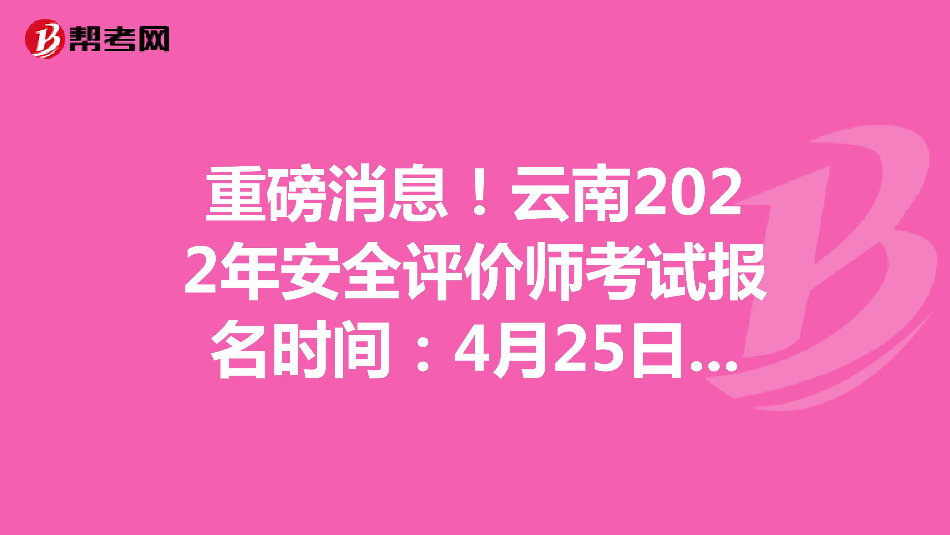重磅消息！云南2022年安全评价师考试报名时间：4月25日-5月12日