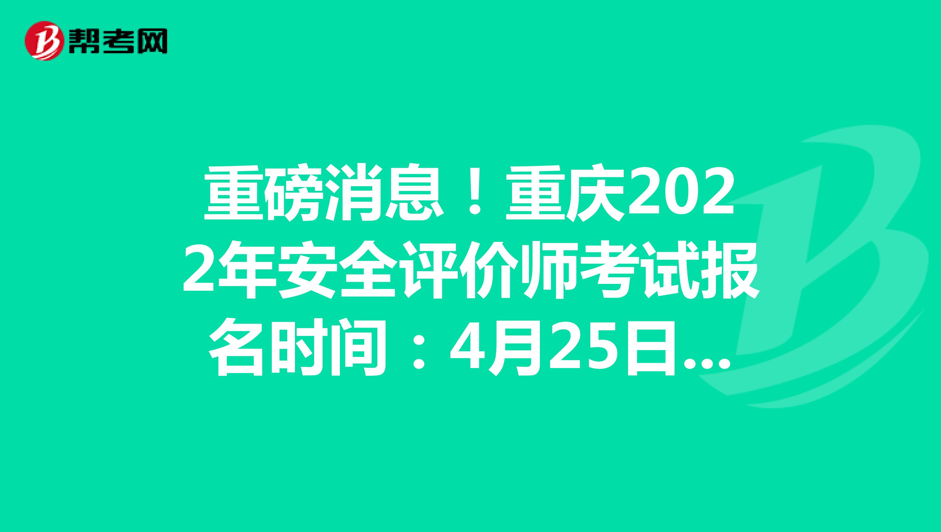 重磅消息！重庆2022年安全评价师考试报名时间：4月25日-5月12日