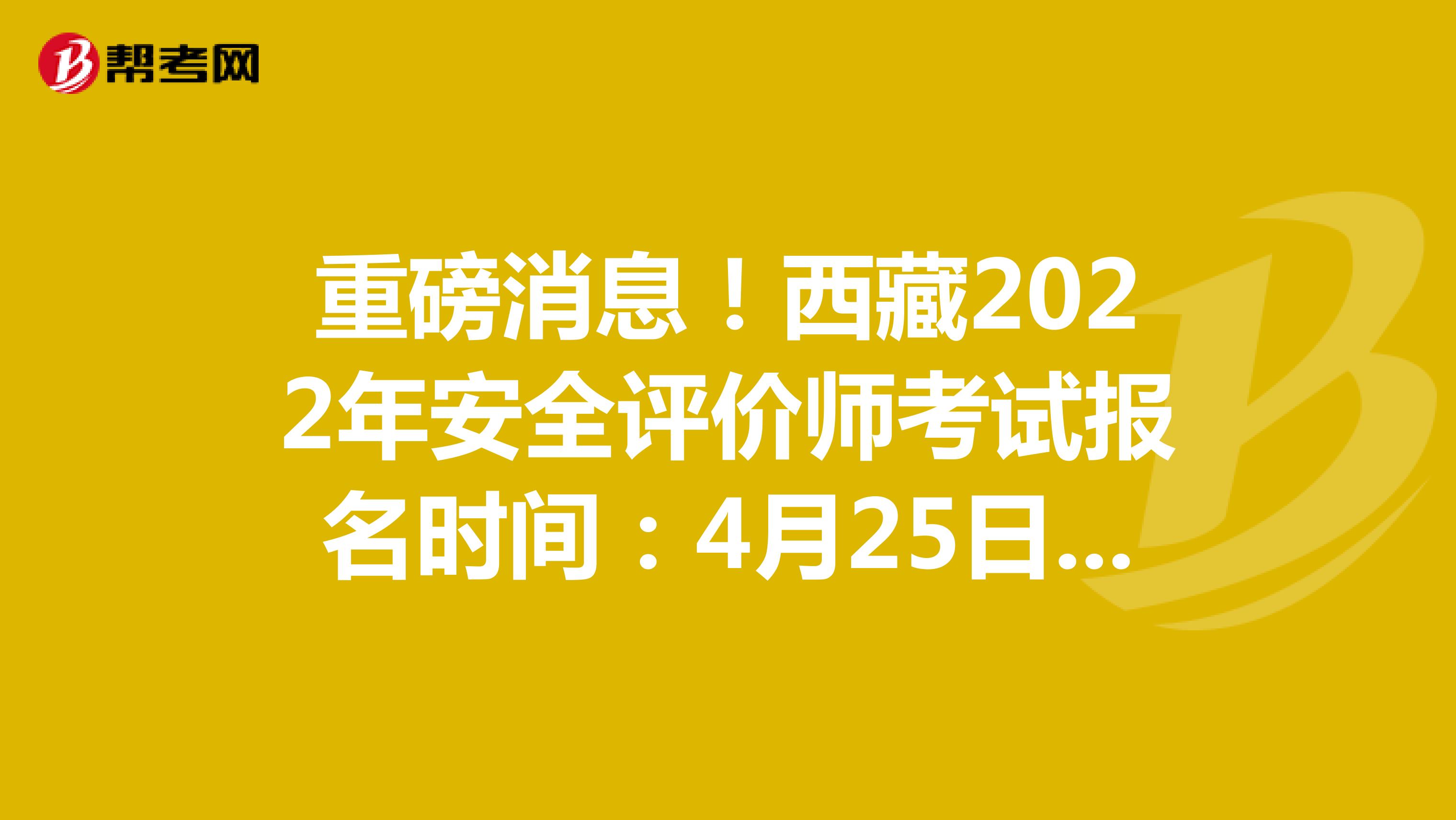 重磅消息！西藏2022年安全評價師考試報名時間：4月25日-5月12日