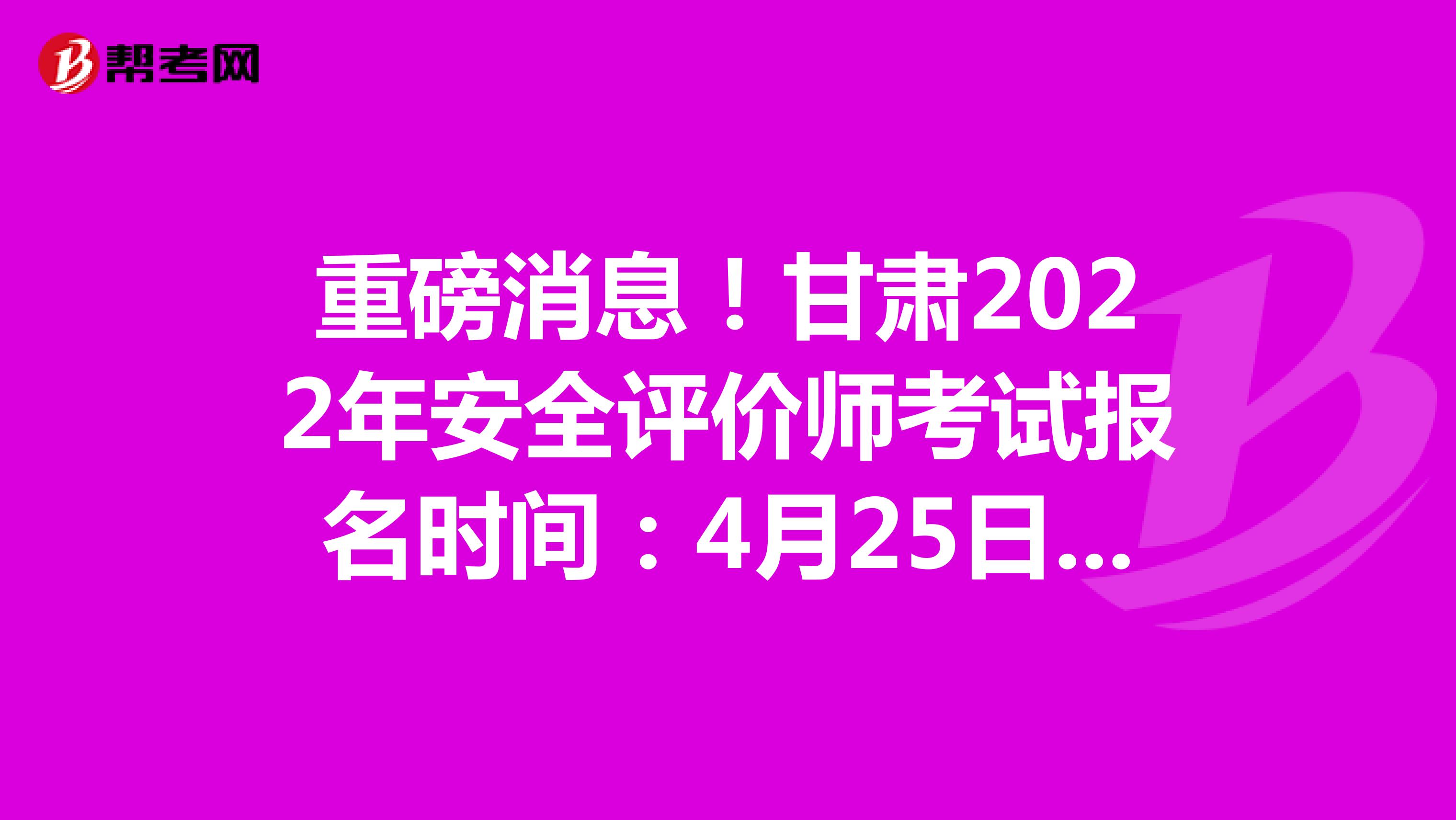 重磅消息！甘肃2022年安全评价师考试报名时间：4月25日-5月12日