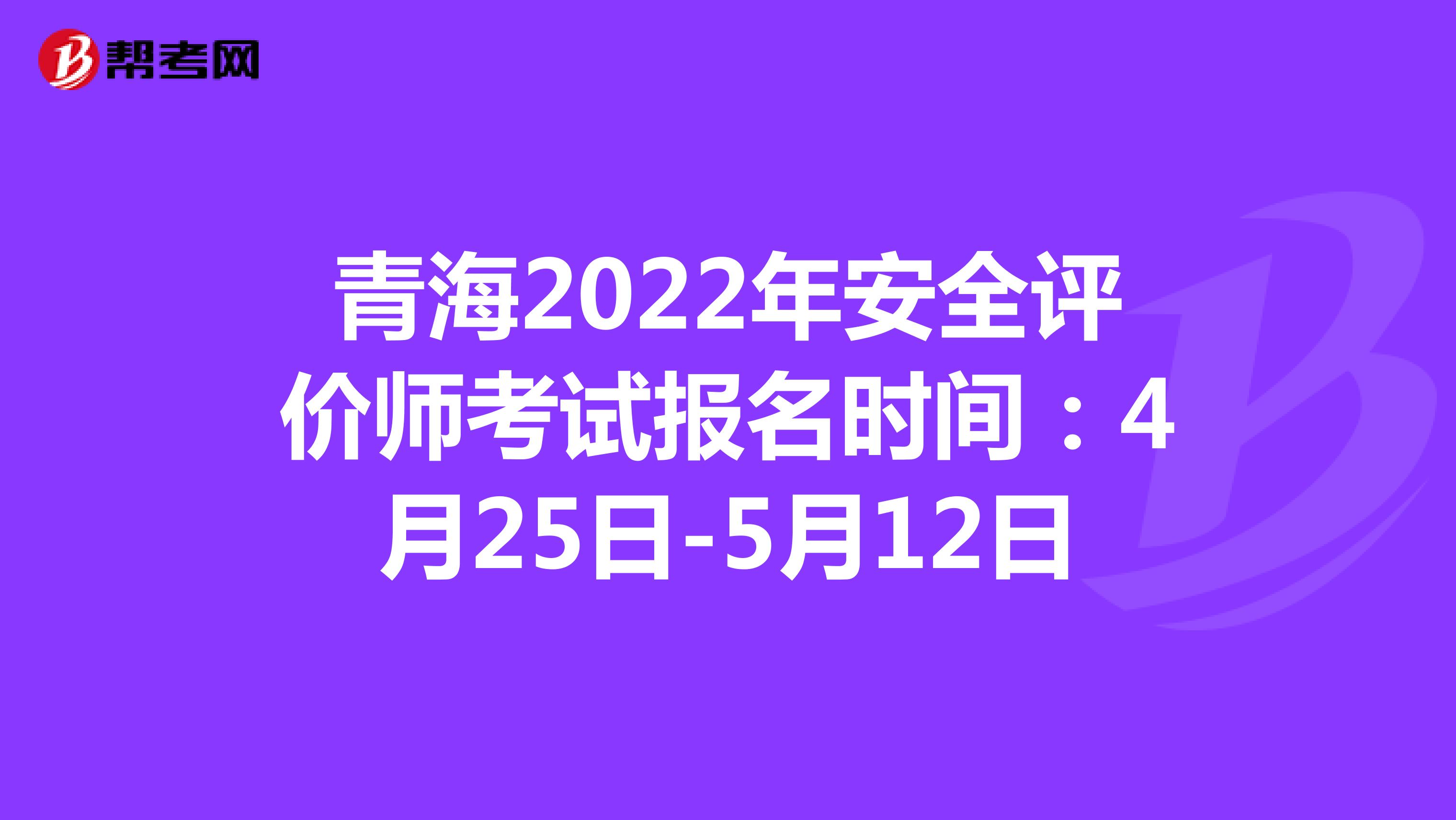 青海2022年安全评价师考试报名时间：4月25日-5月12日