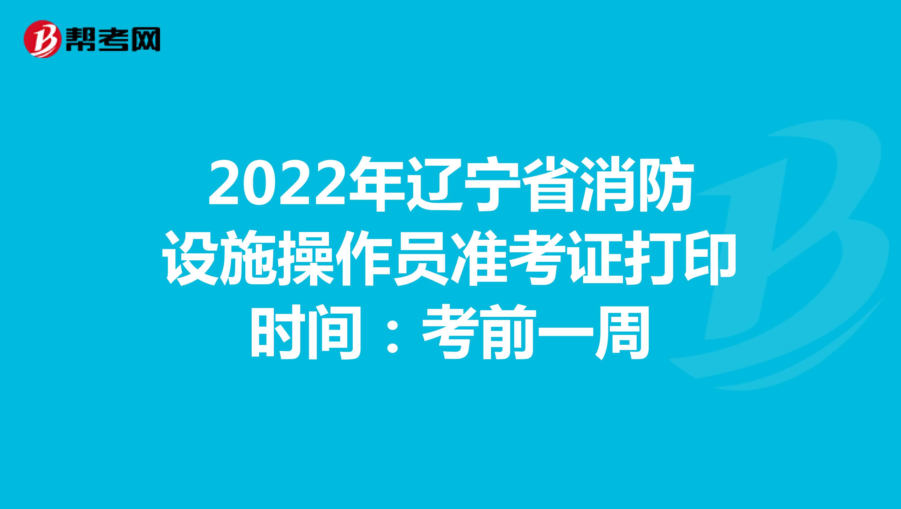 2022年辽宁省消防设施操作员准考证打印时间：考前一周