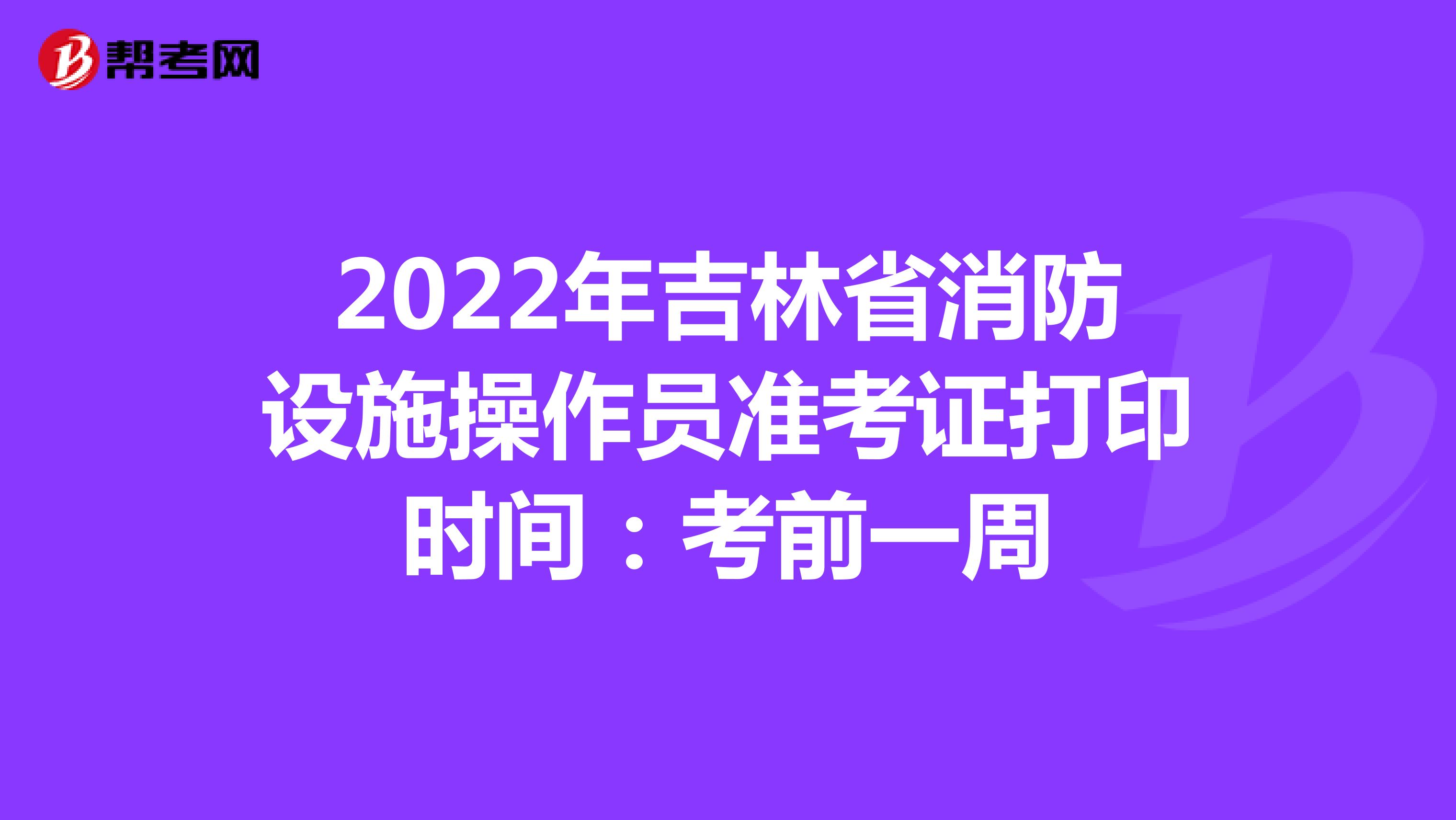 2022年吉林省消防设施操作员准考证打印时间：考前一周