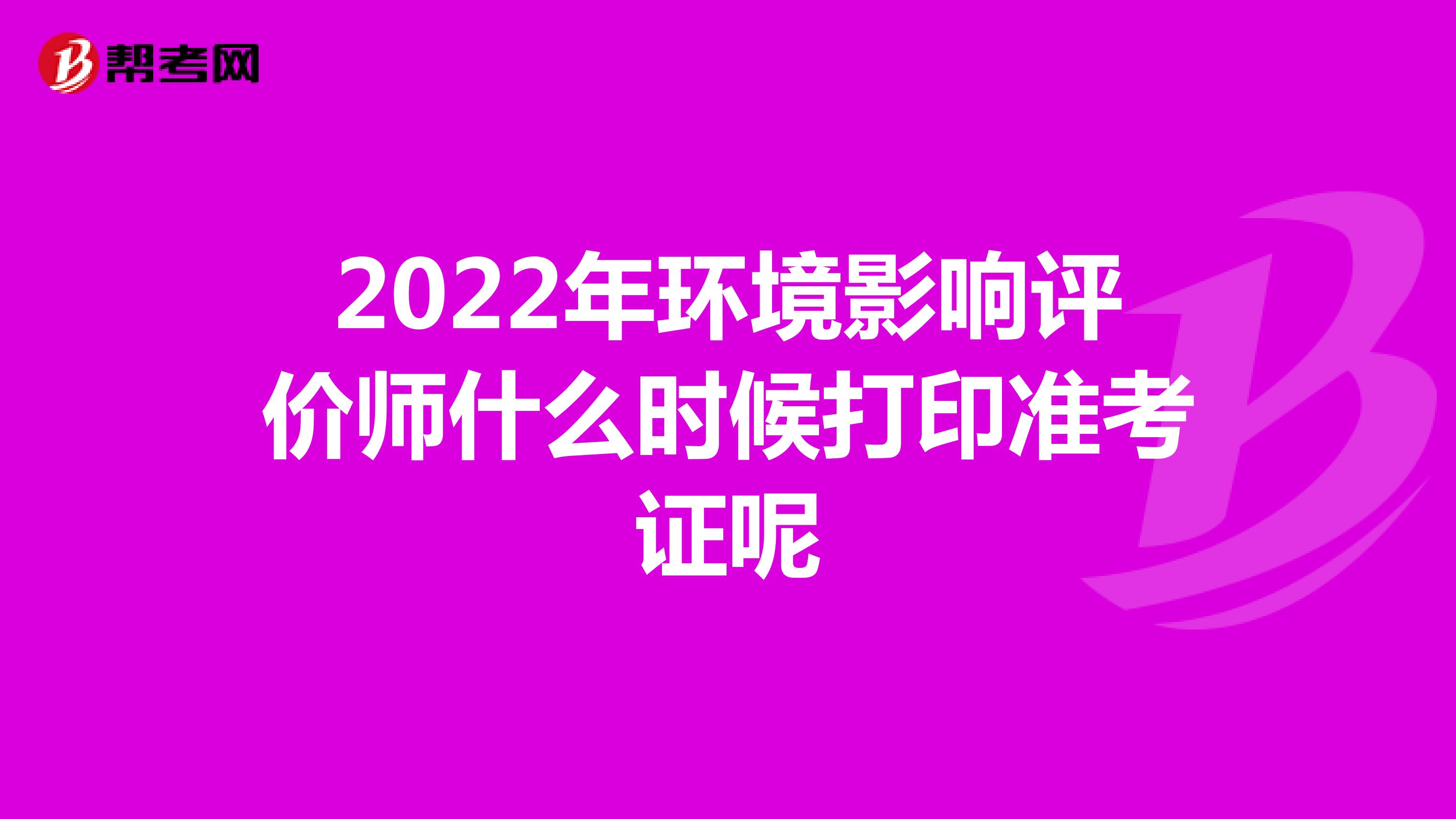2022年環(huán)境影響評價師什么時候打印準(zhǔn)考證呢