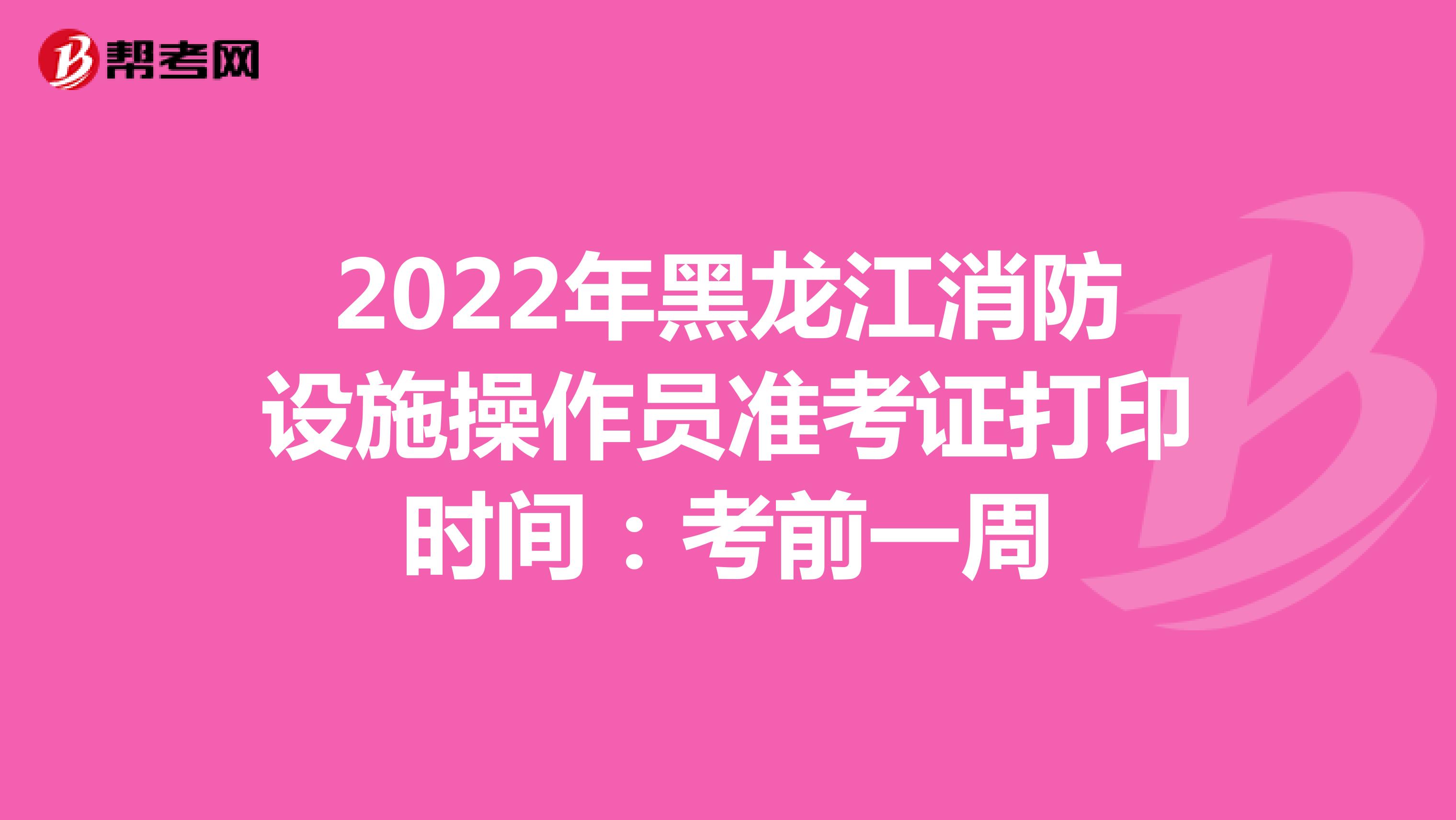 2022年黑龙江消防设施操作员准考证打印时间：考前一周