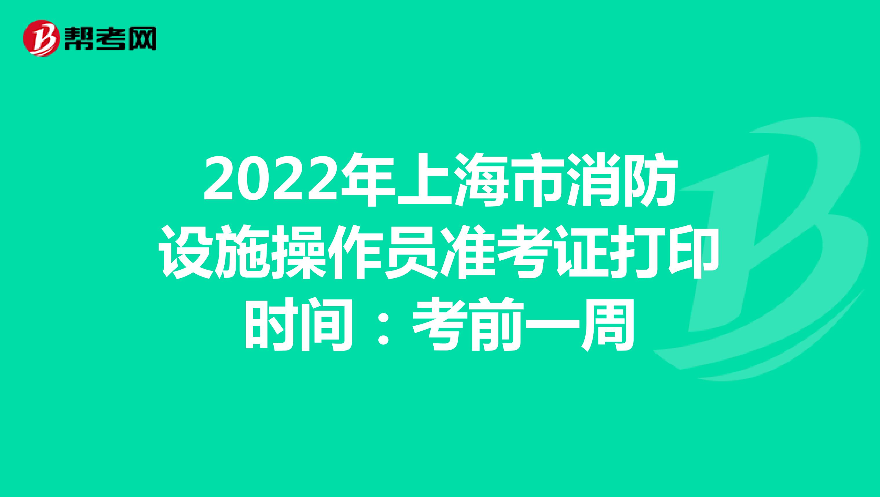 2022年上海市消防设施操作员准考证打印时间：考前一周