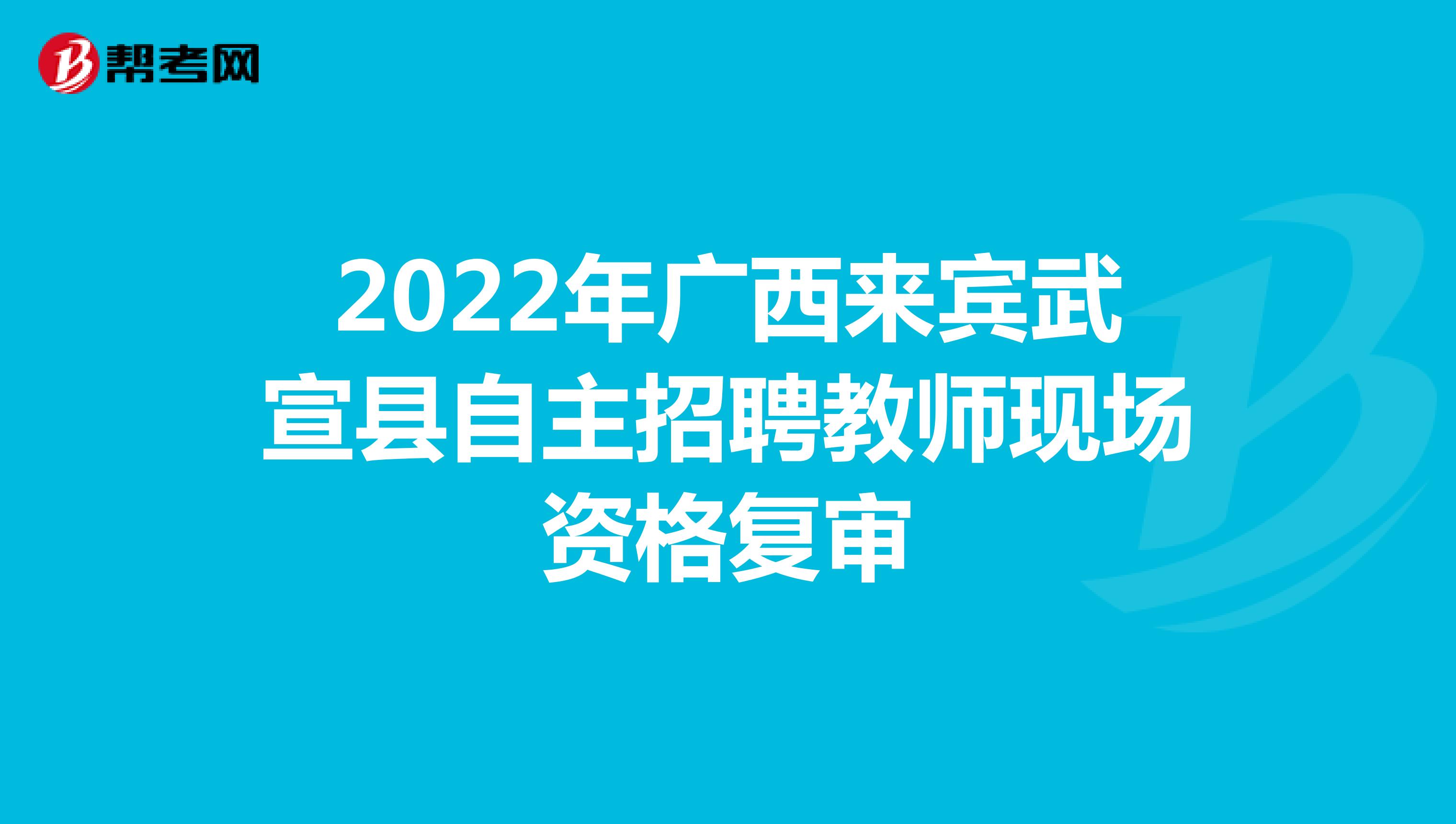 2022年广西来宾武宣县自主招聘教师现场资格复审