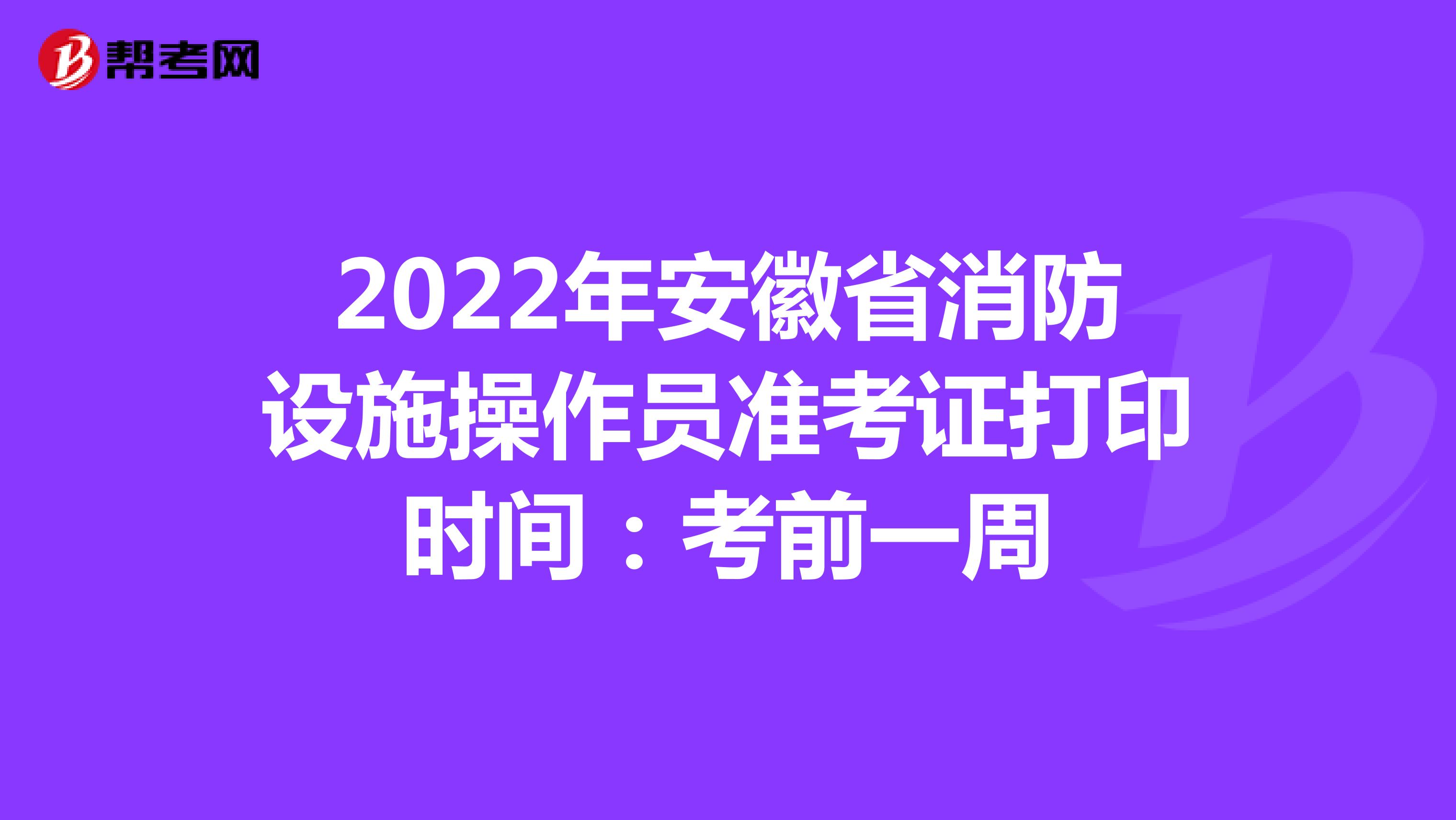 2022年安徽省消防设施操作员准考证打印时间：考前一周