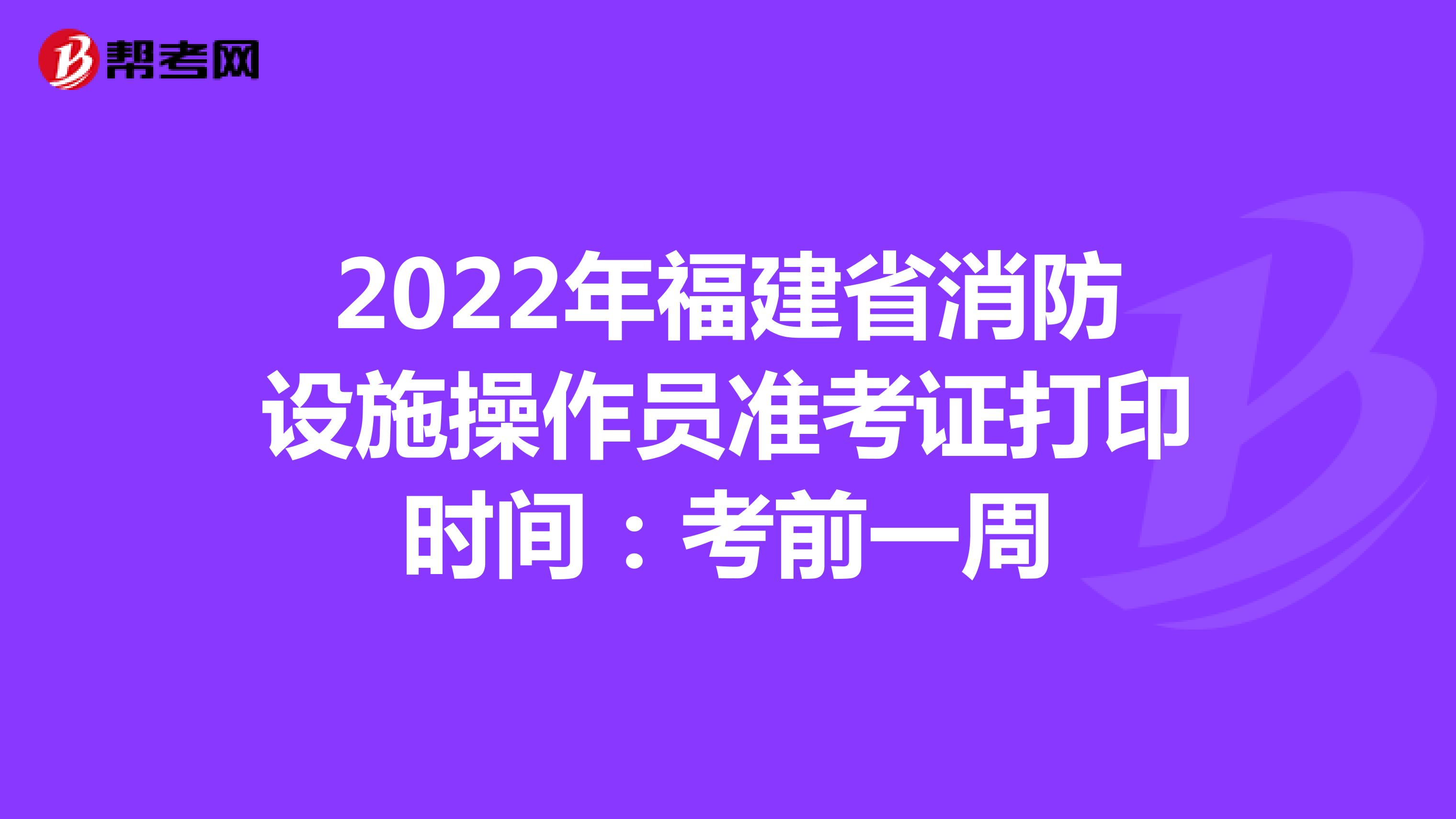 2022年福建省消防设施操作员准考证打印时间：考前一周