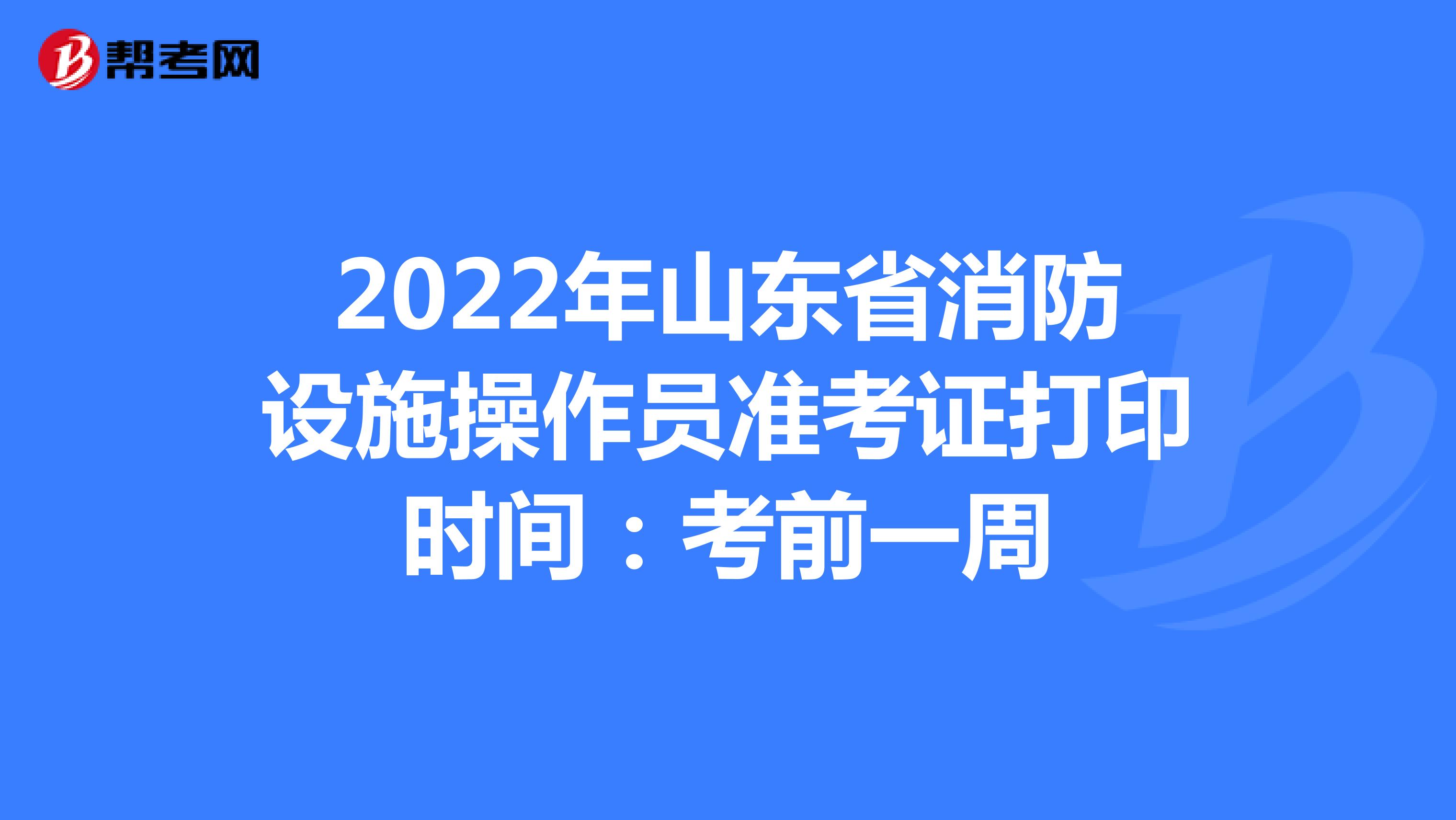 2022年山东省消防设施操作员准考证打印时间：考前一周