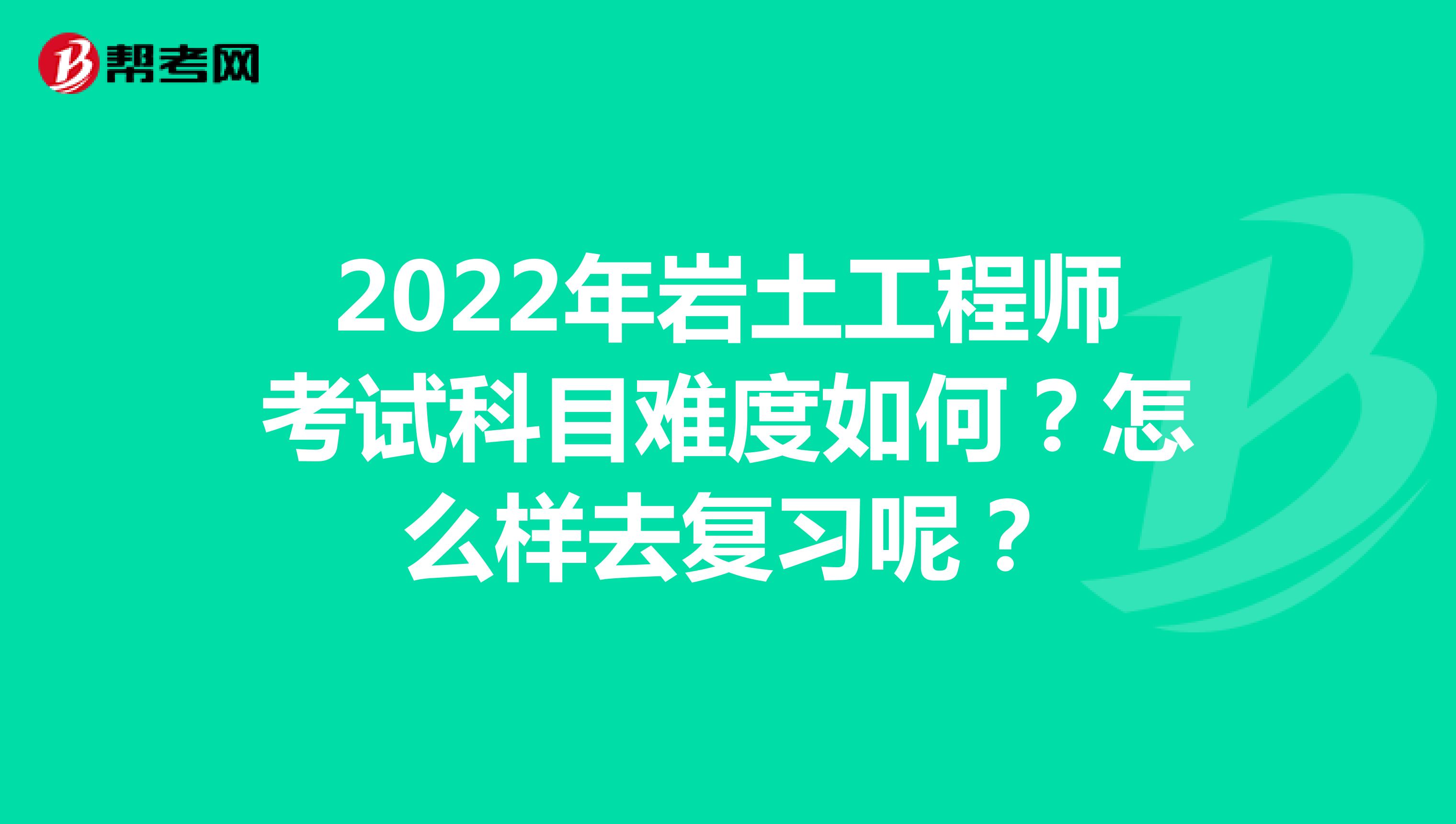 2022年岩土工程师考试科目难度如何？怎么样去复习呢？