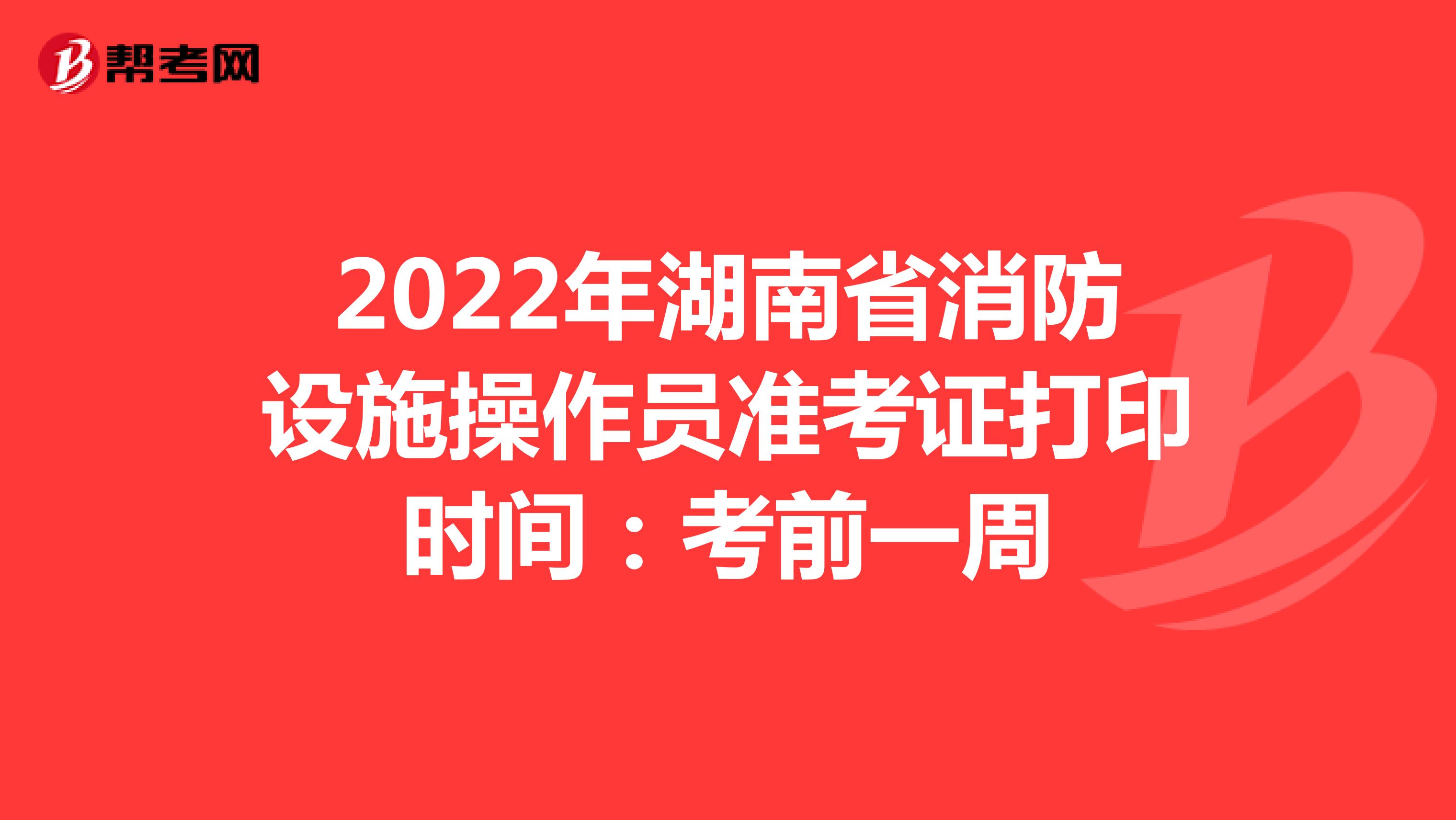 2022年湖南省消防设施操作员准考证打印时间：考前一周