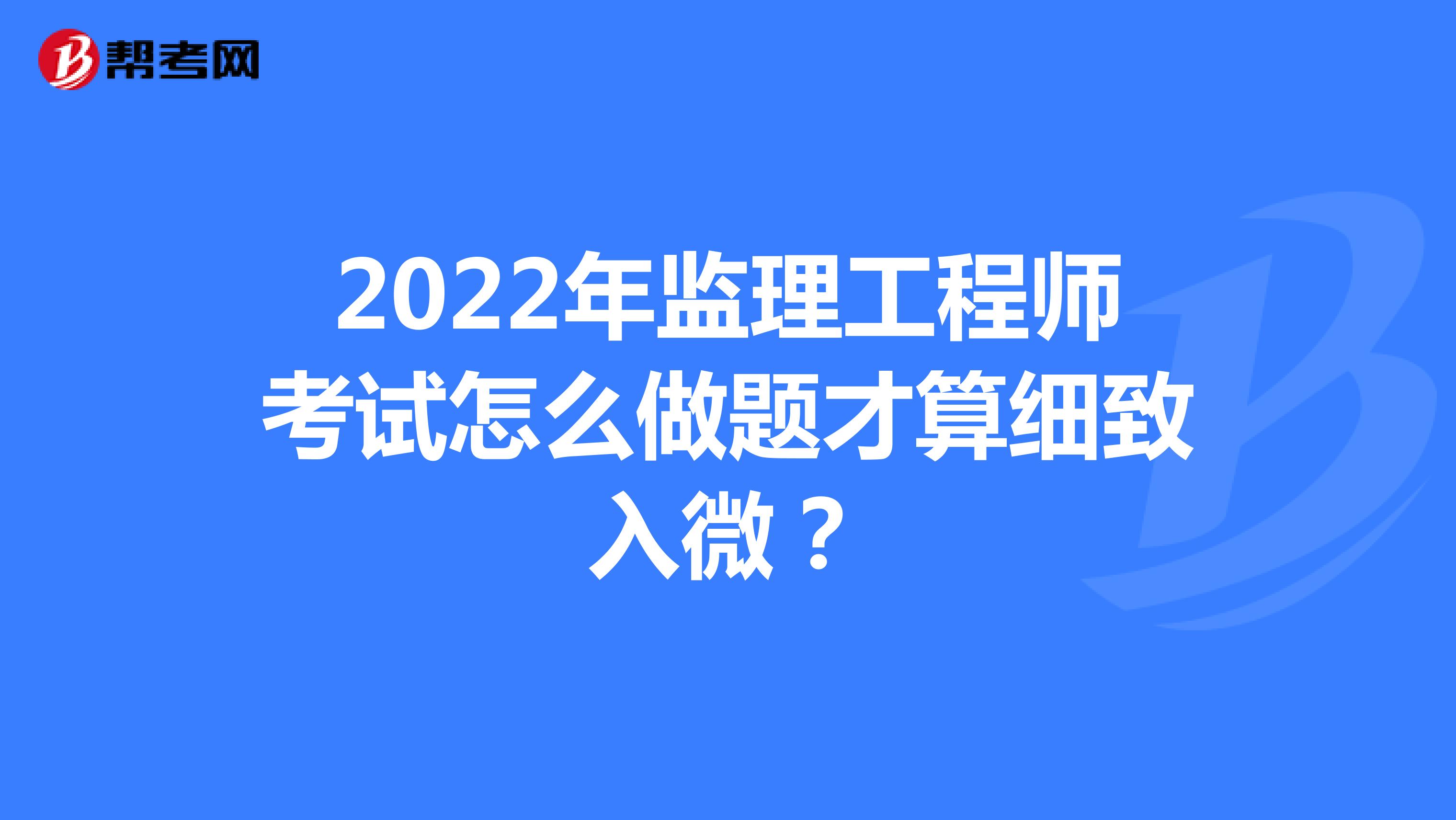 2022年监理工程师考试怎么做题才算细致入微？