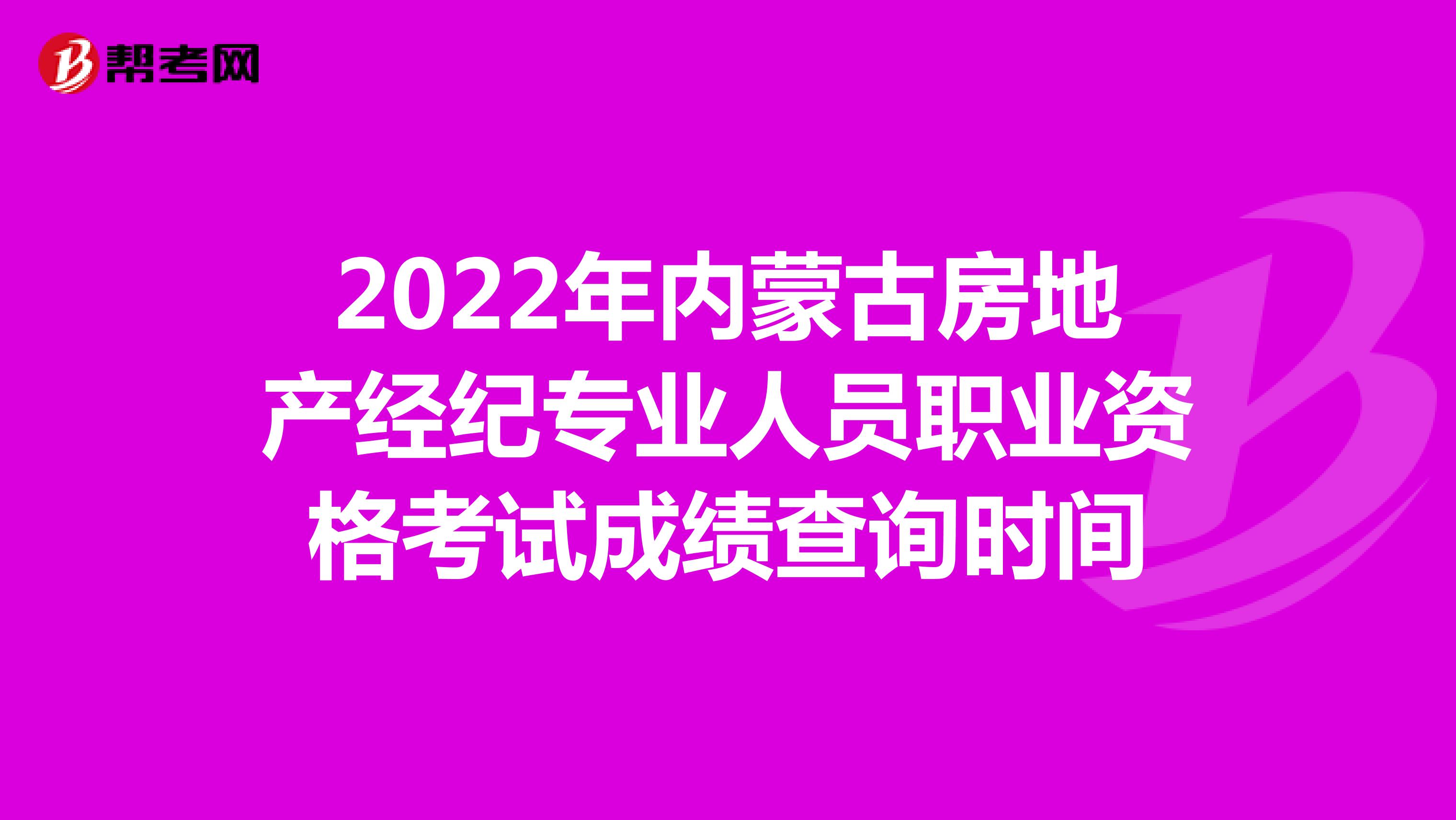 2022年内蒙古房地产经纪专业人员职业资格考试成绩查询时间