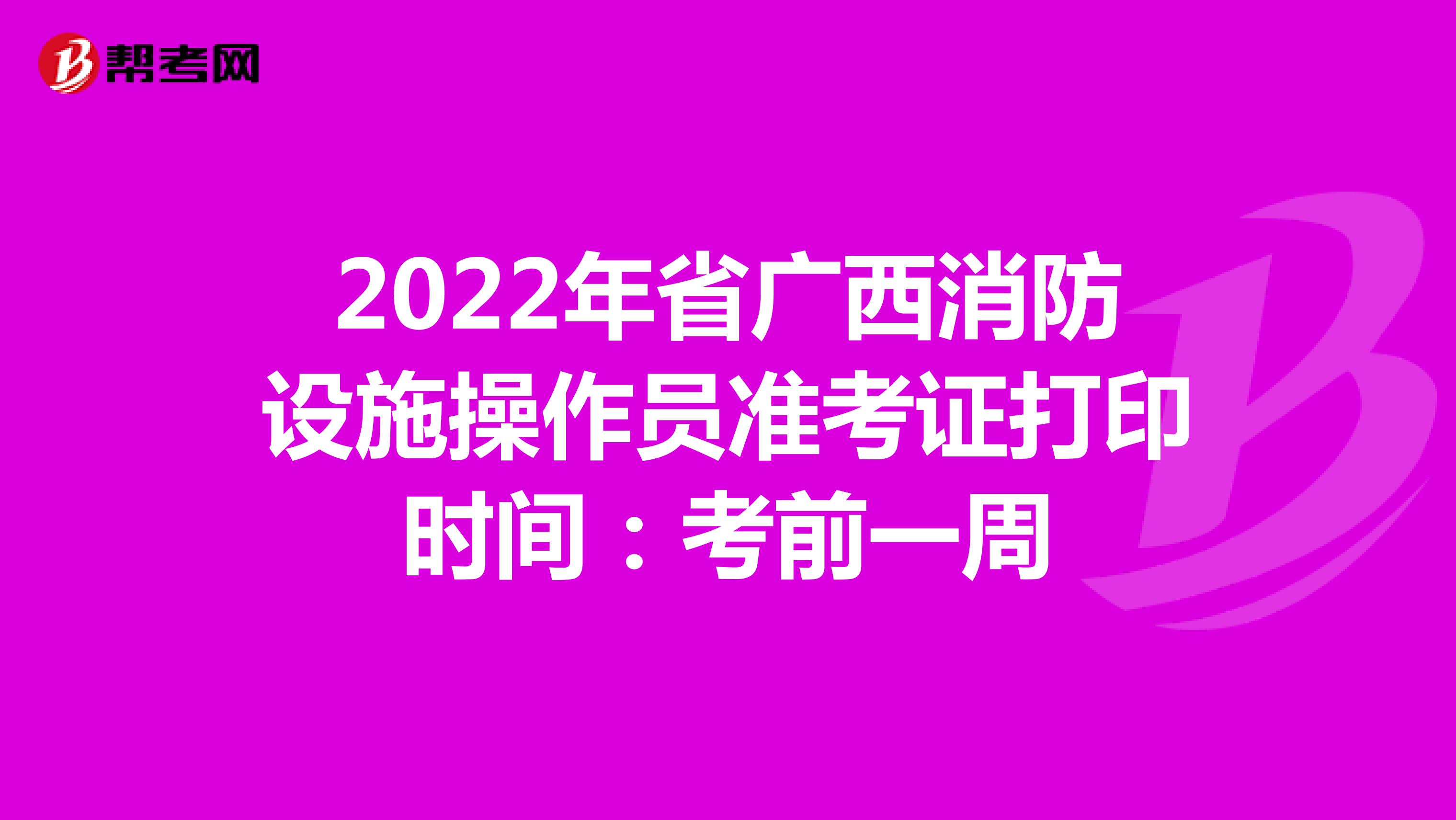 2022年省广西消防设施操作员准考证打印时间：考前一周