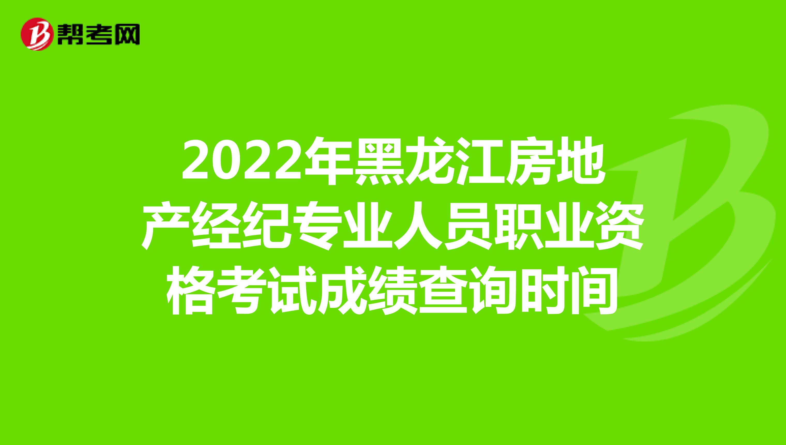 2022年黑龙江房地产经纪专业人员职业资格考试成绩查询时间