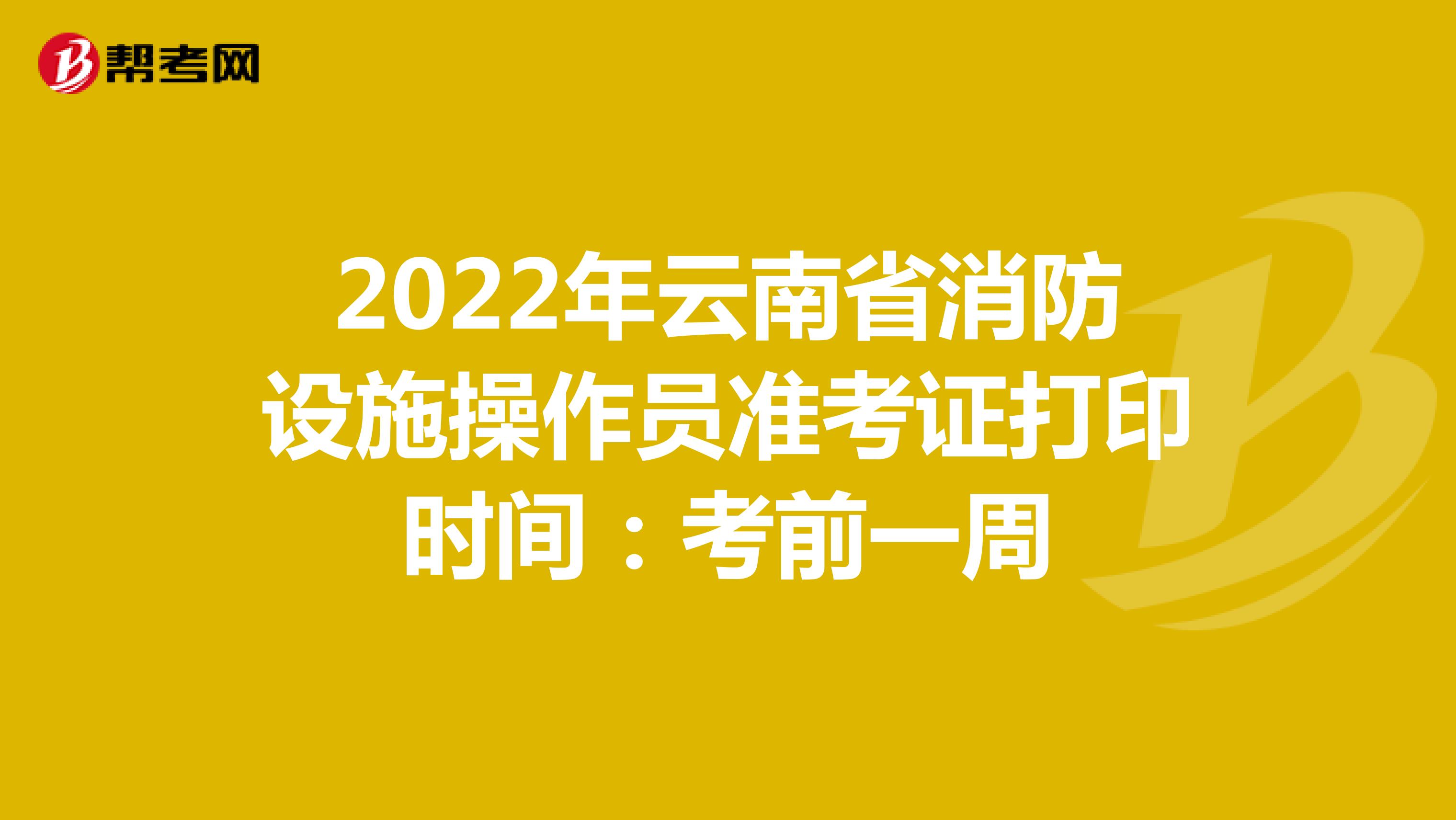 2022年云南省消防设施操作员准考证打印时间：考前一周