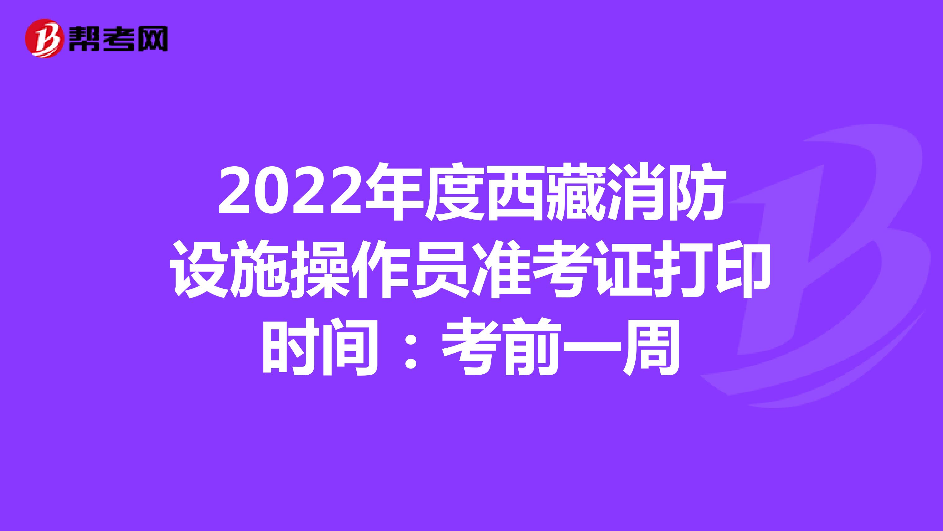 2022年度西藏消防设施操作员准考证打印时间：考前一周