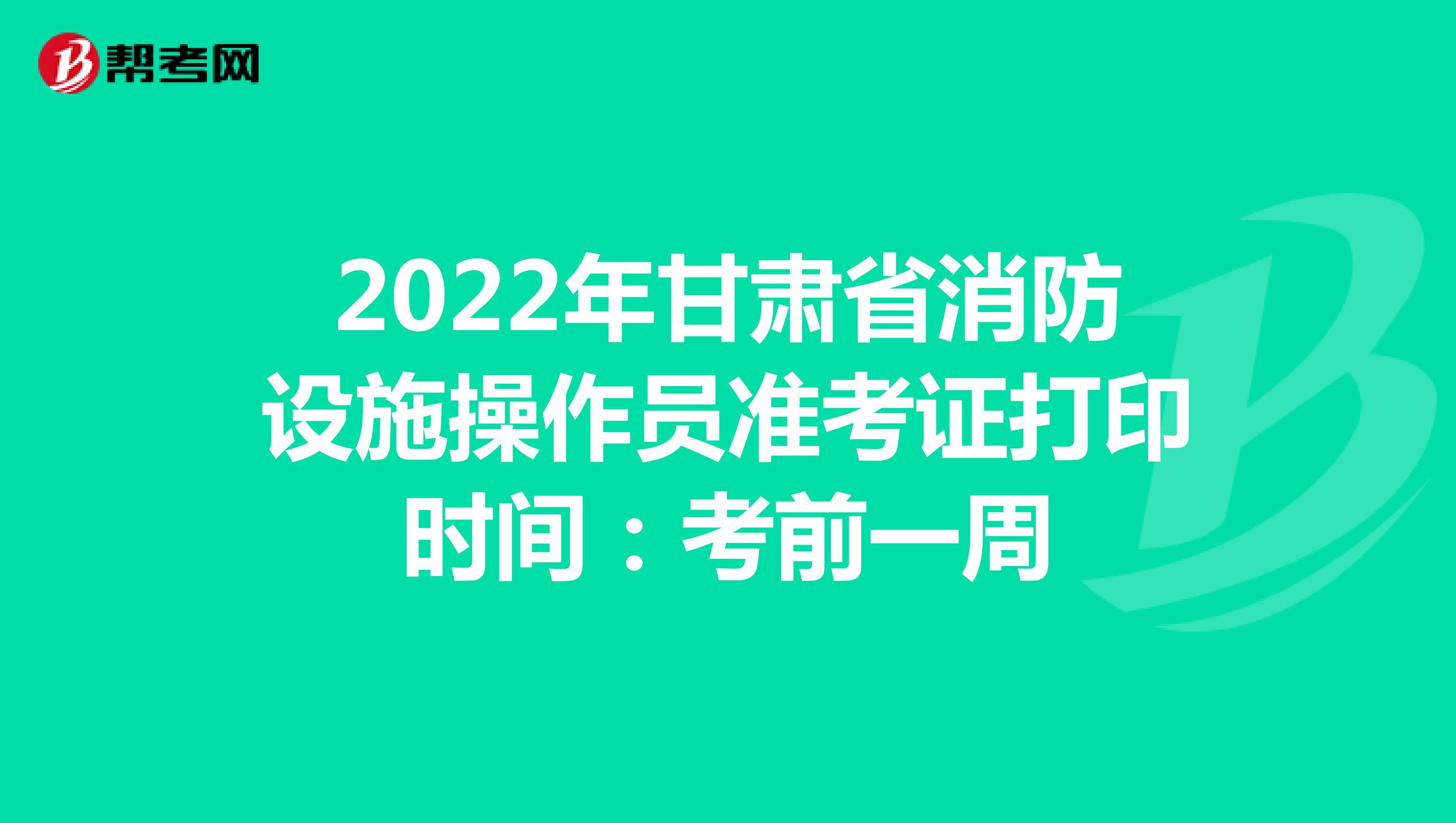 2022年甘肃省消防设施操作员准考证打印时间：考前一周
