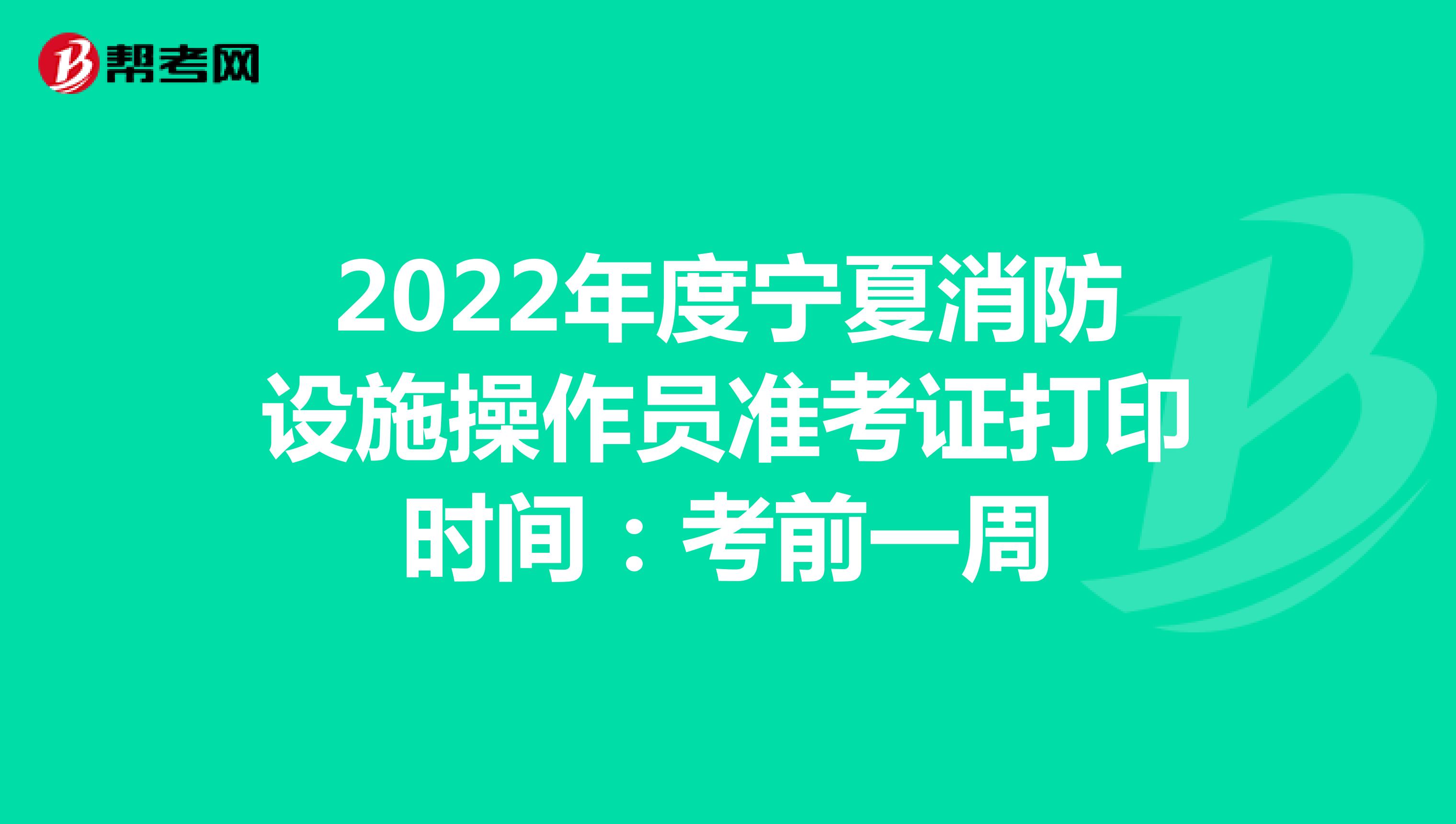 2022年度宁夏消防设施操作员准考证打印时间：考前一周