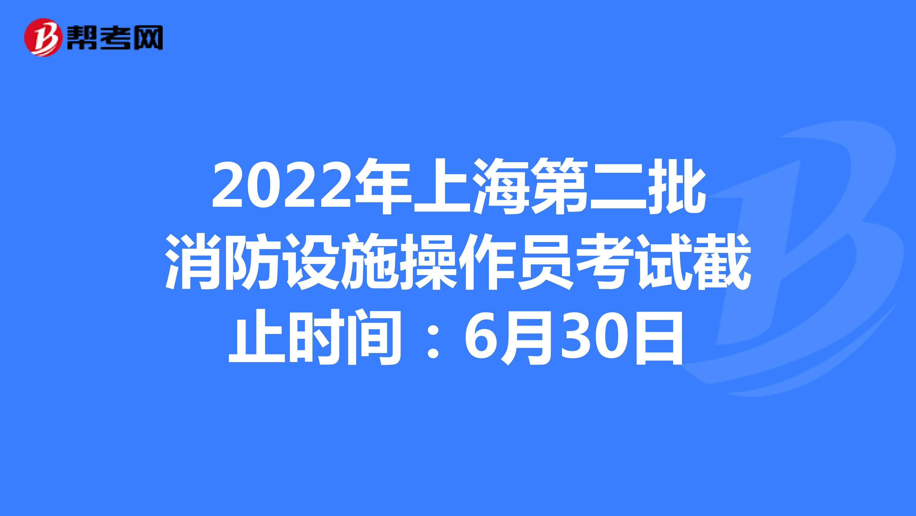 2022年上海第二批消防设施操作员考试截止时间：6月30日