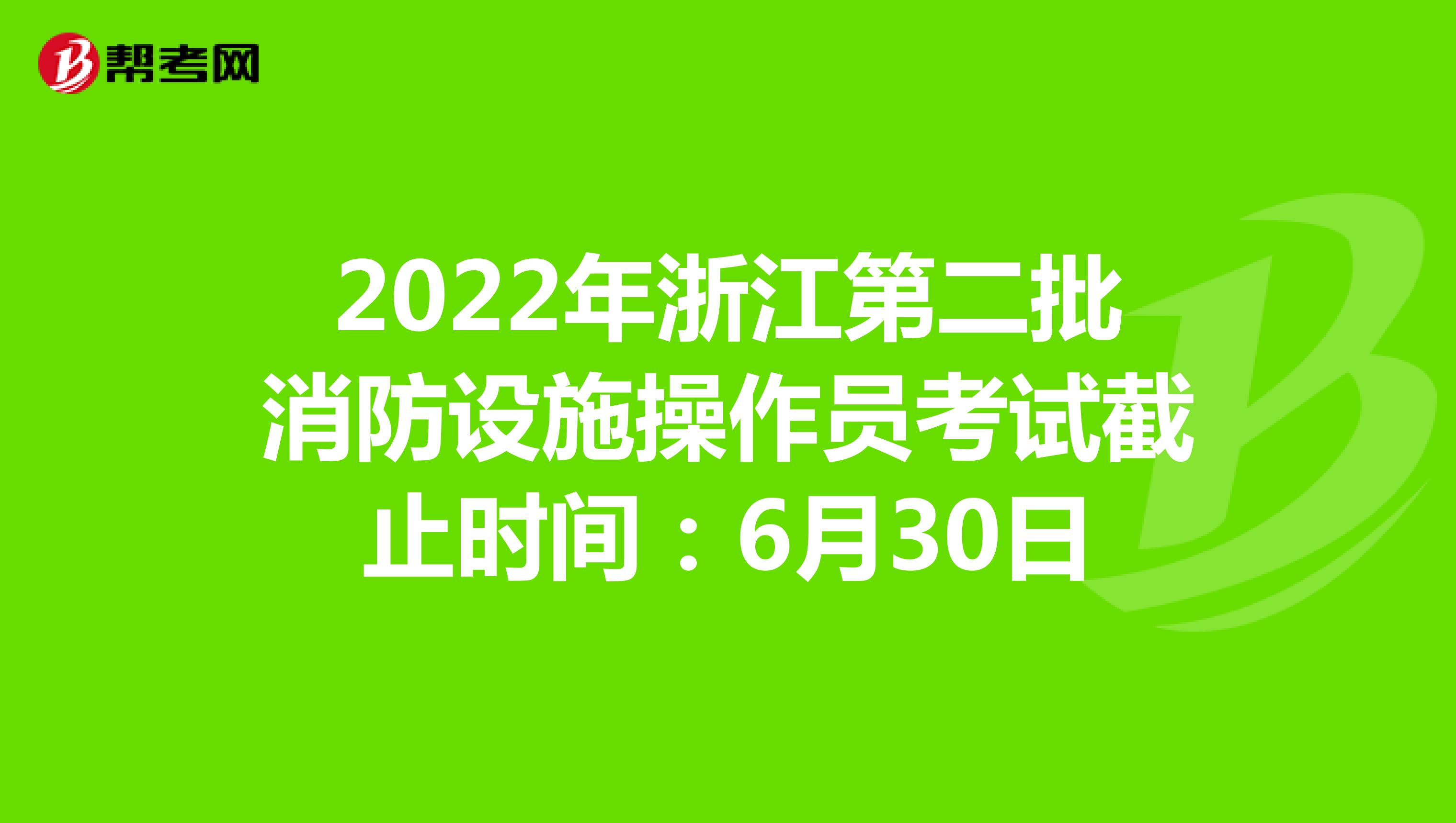 2022年浙江第二批消防设施操作员考试截止时间：6月30日