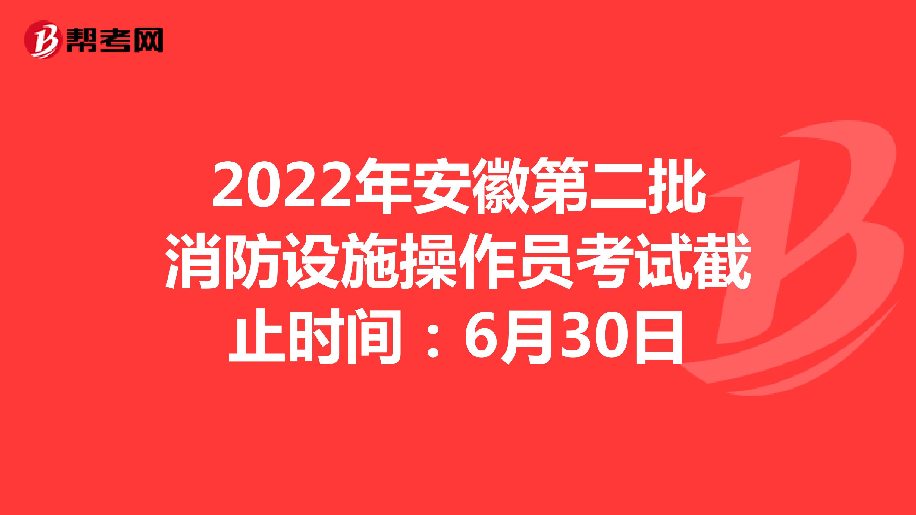 2022年安徽第二批消防设施操作员考试截止时间：6月30日