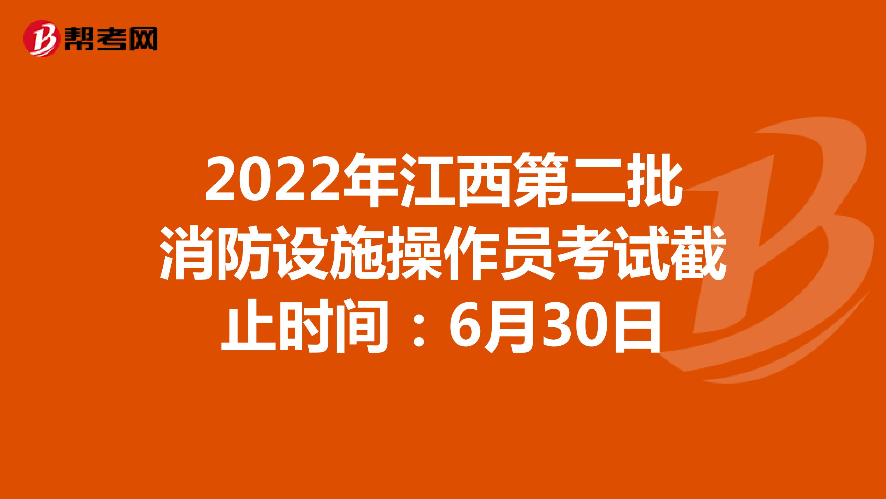 2022年江西第二批消防设施操作员考试截止时间：6月30日