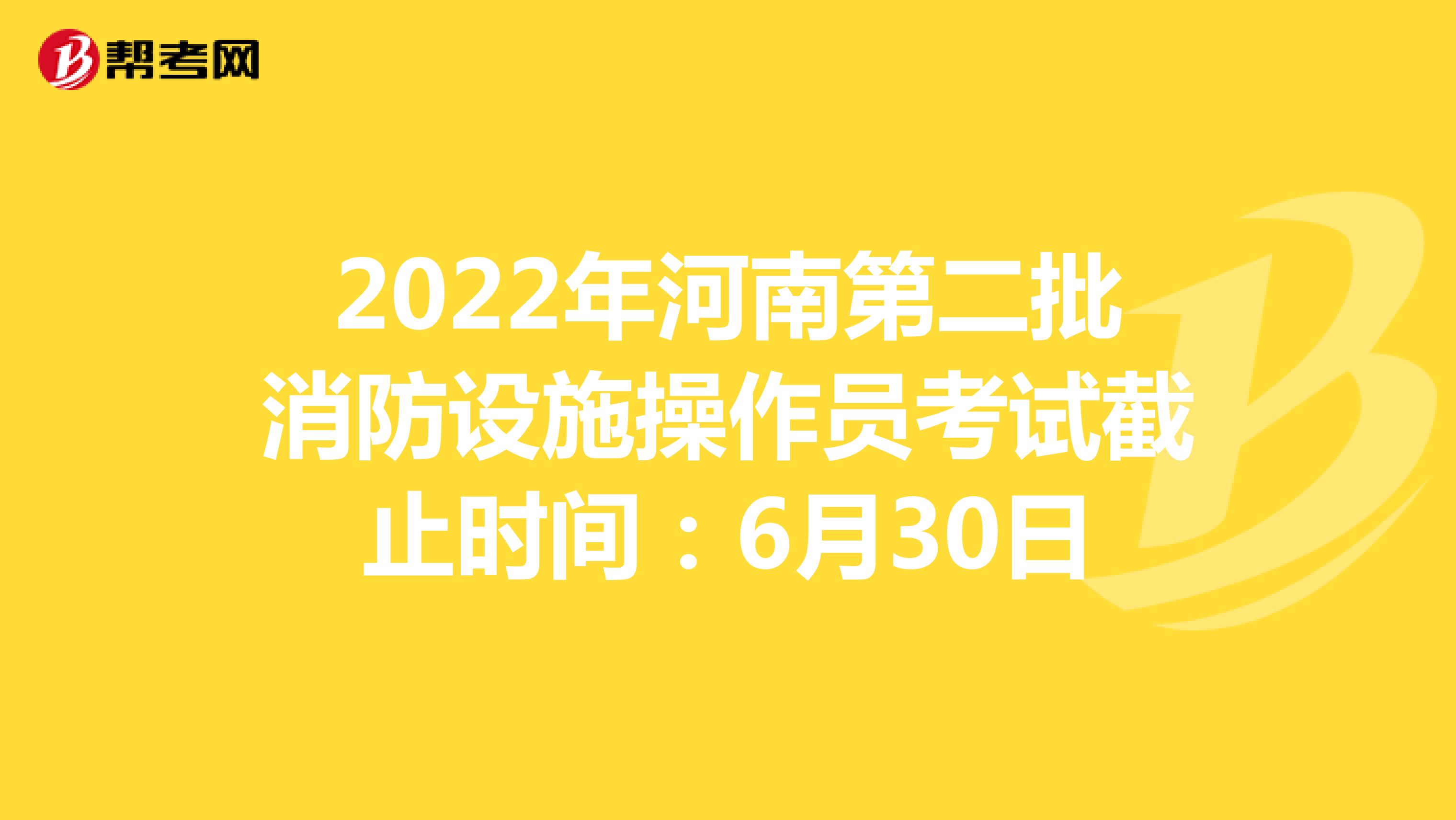 2022年河南第二批消防设施操作员考试截止时间：6月30日
