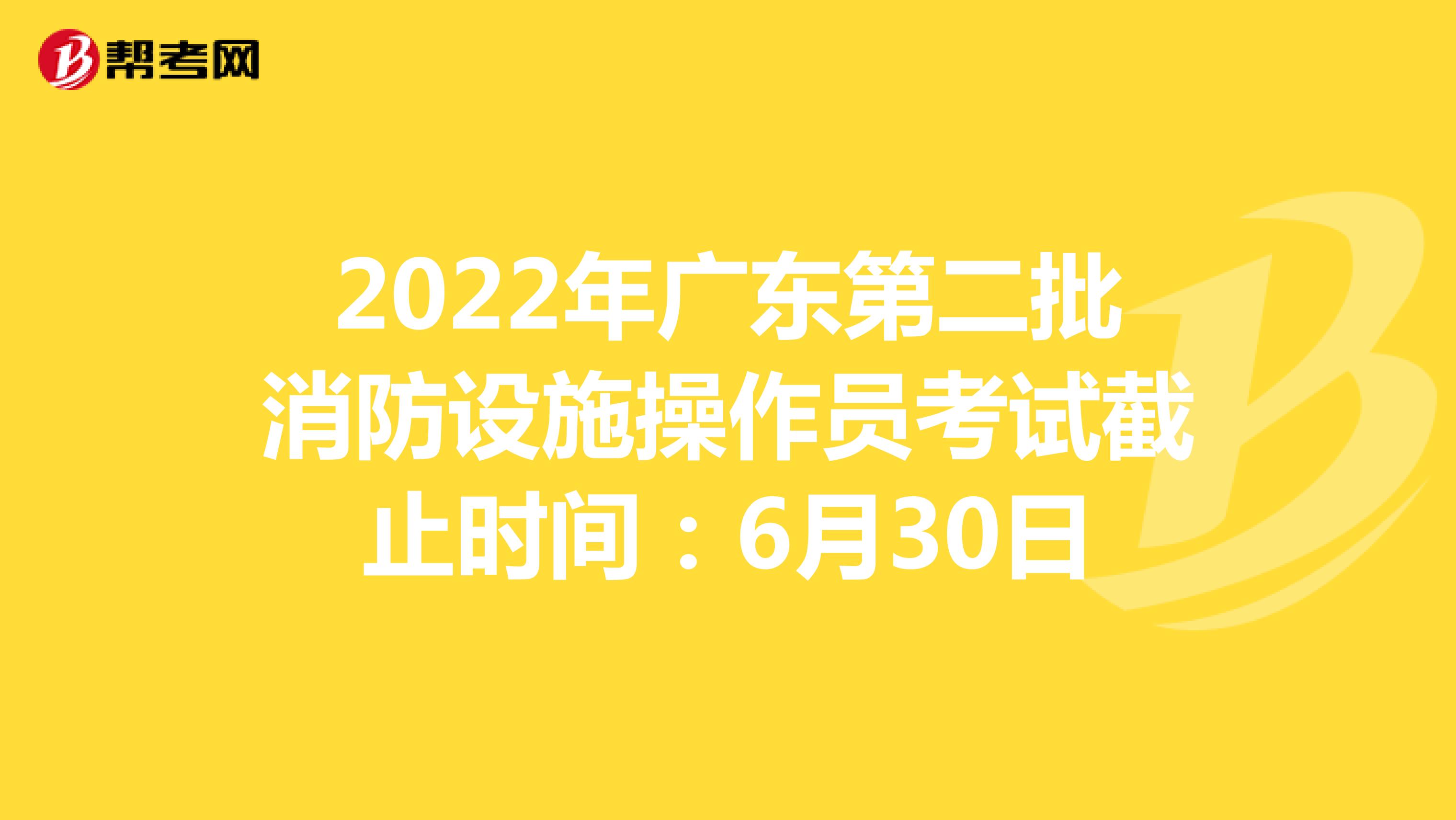 2022年广东第二批消防设施操作员考试截止时间：6月30日