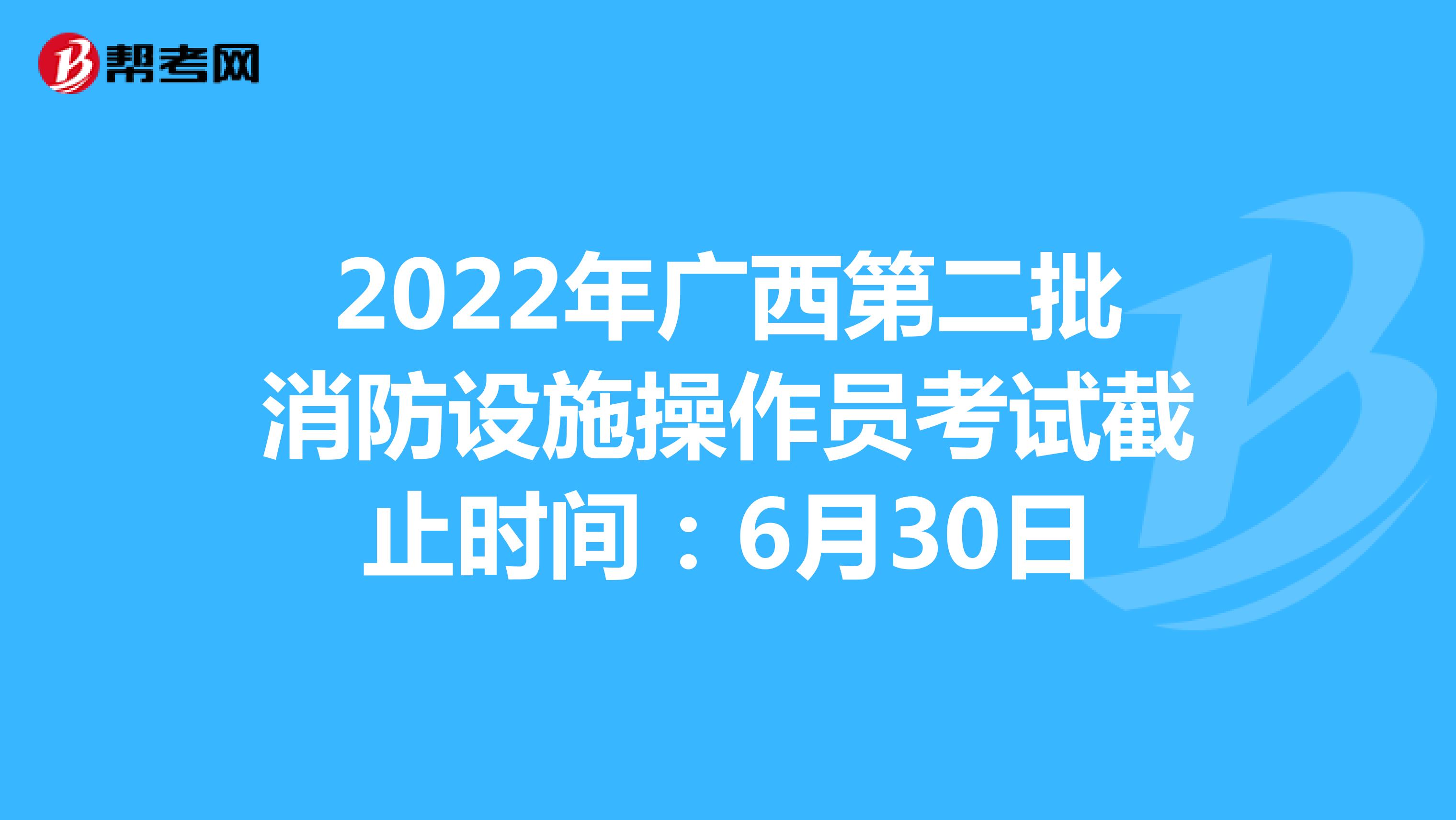 2022年广西第二批消防设施操作员考试截止时间：6月30日