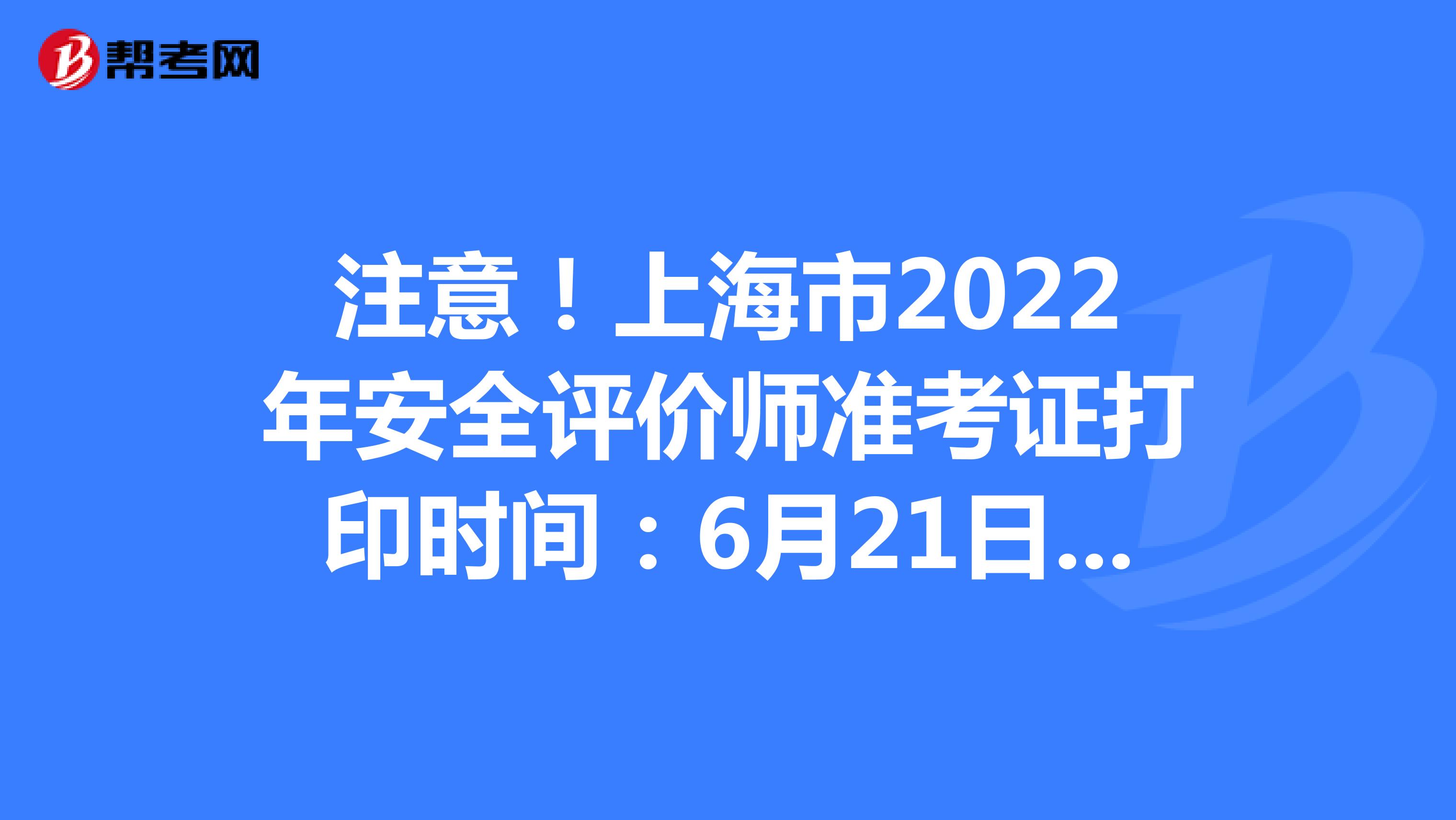 注意！上海2022年安全评价师准考证打印时间：6月21日开始