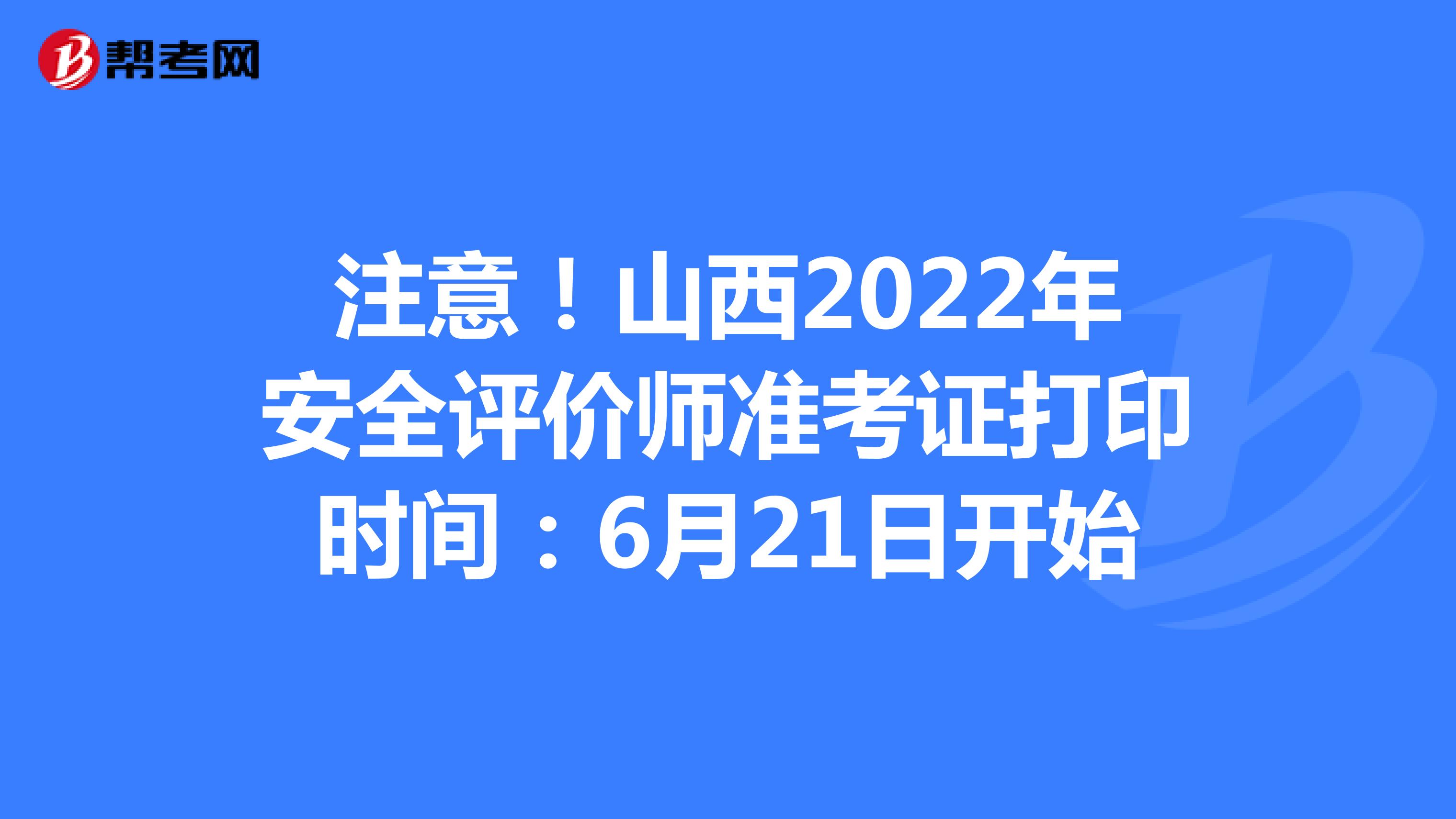 注意！山西2022年安全评价师准考证打印时间：6月21日开始
