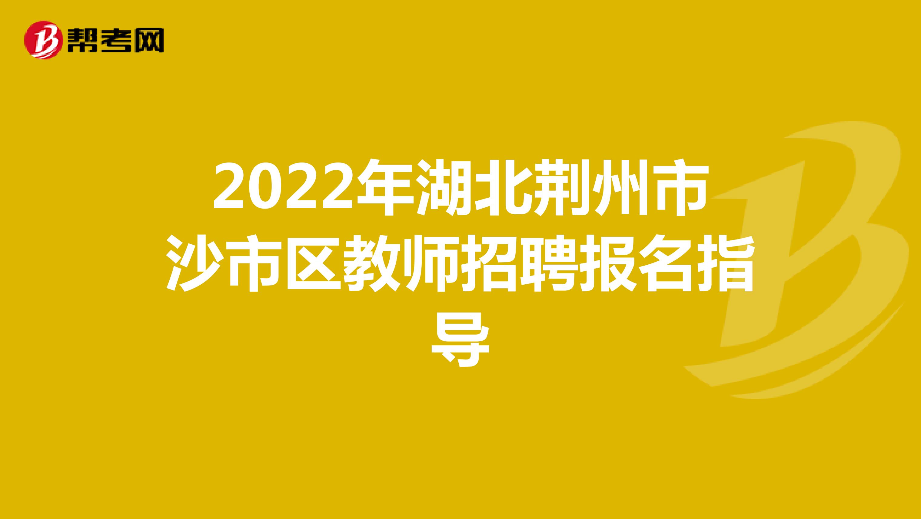 2022年湖北荆州市沙市区教师招聘报名指导