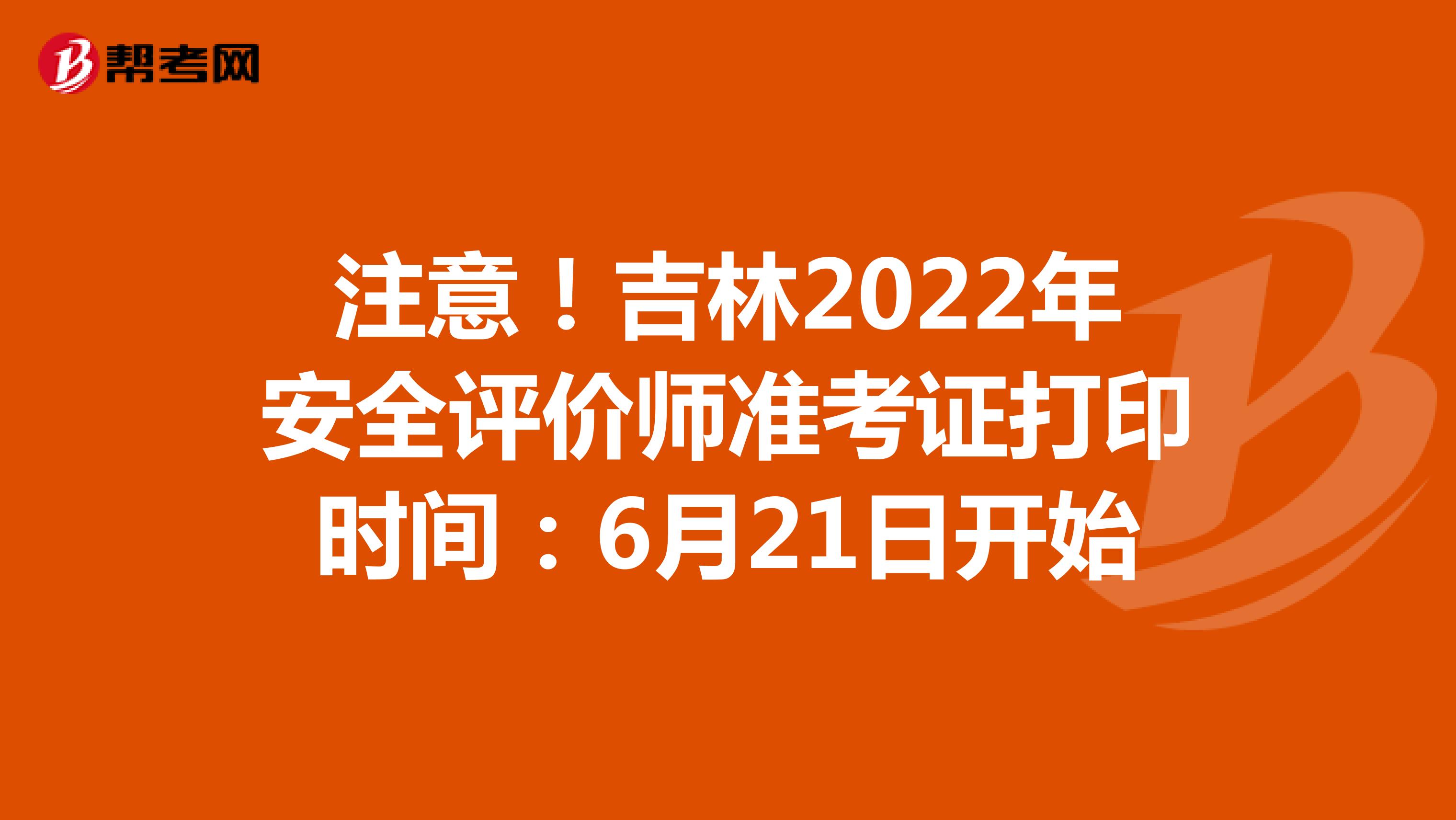 注意！吉林2022年安全评价师准考证打印时间：6月21日开始