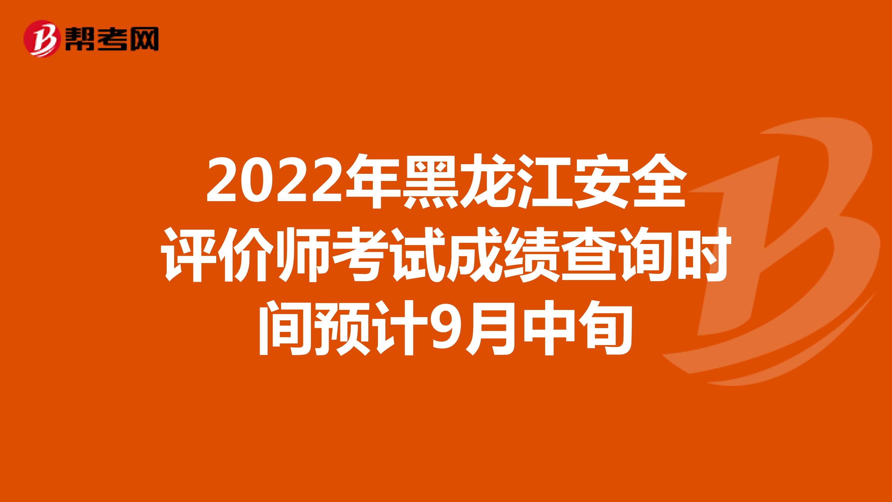 2022年黑龙江安全评价师考试成绩查询时间预计9月中旬