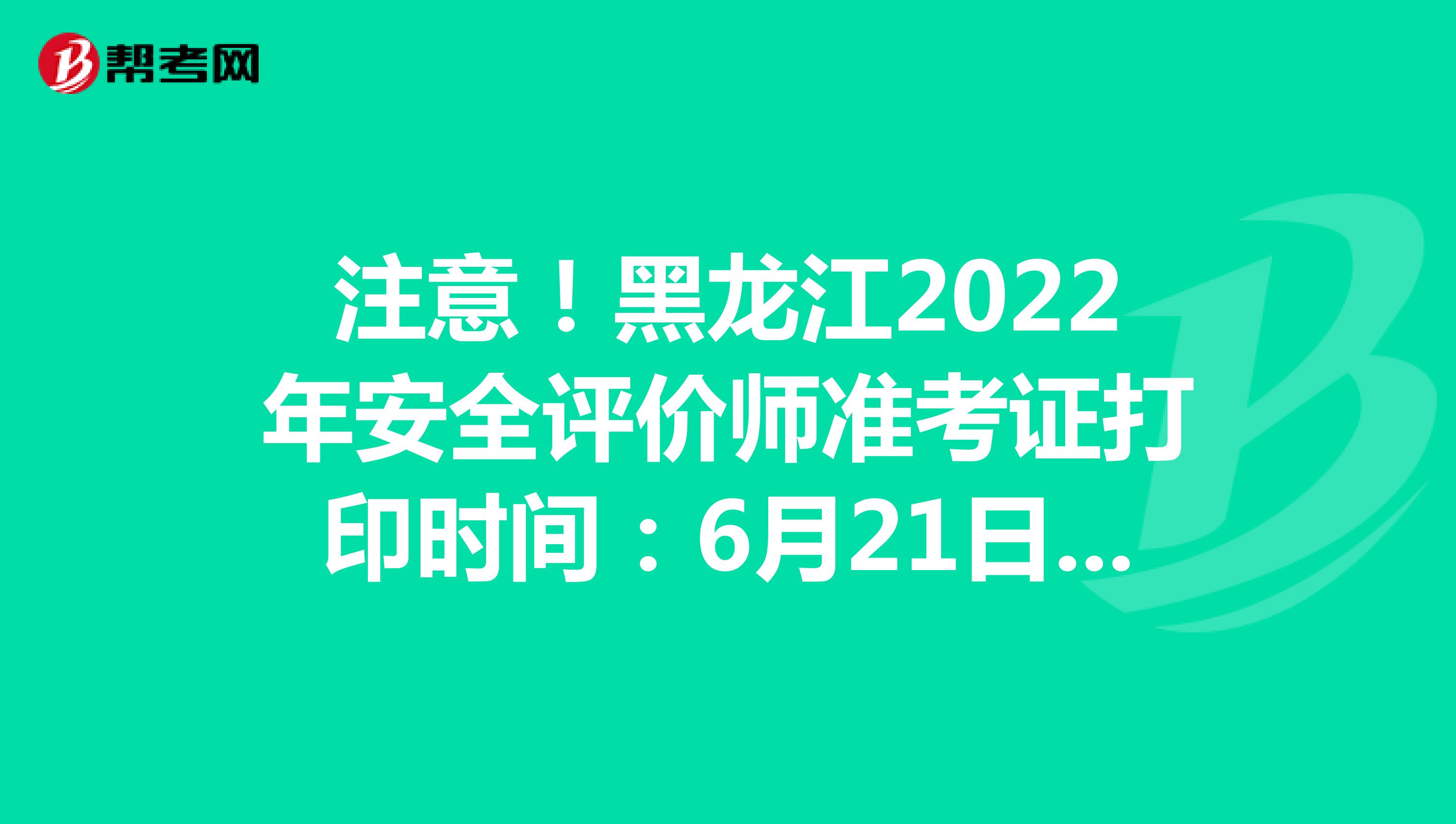注意！黑龙江2022年安全评价师准考证打印时间：6月21日开始