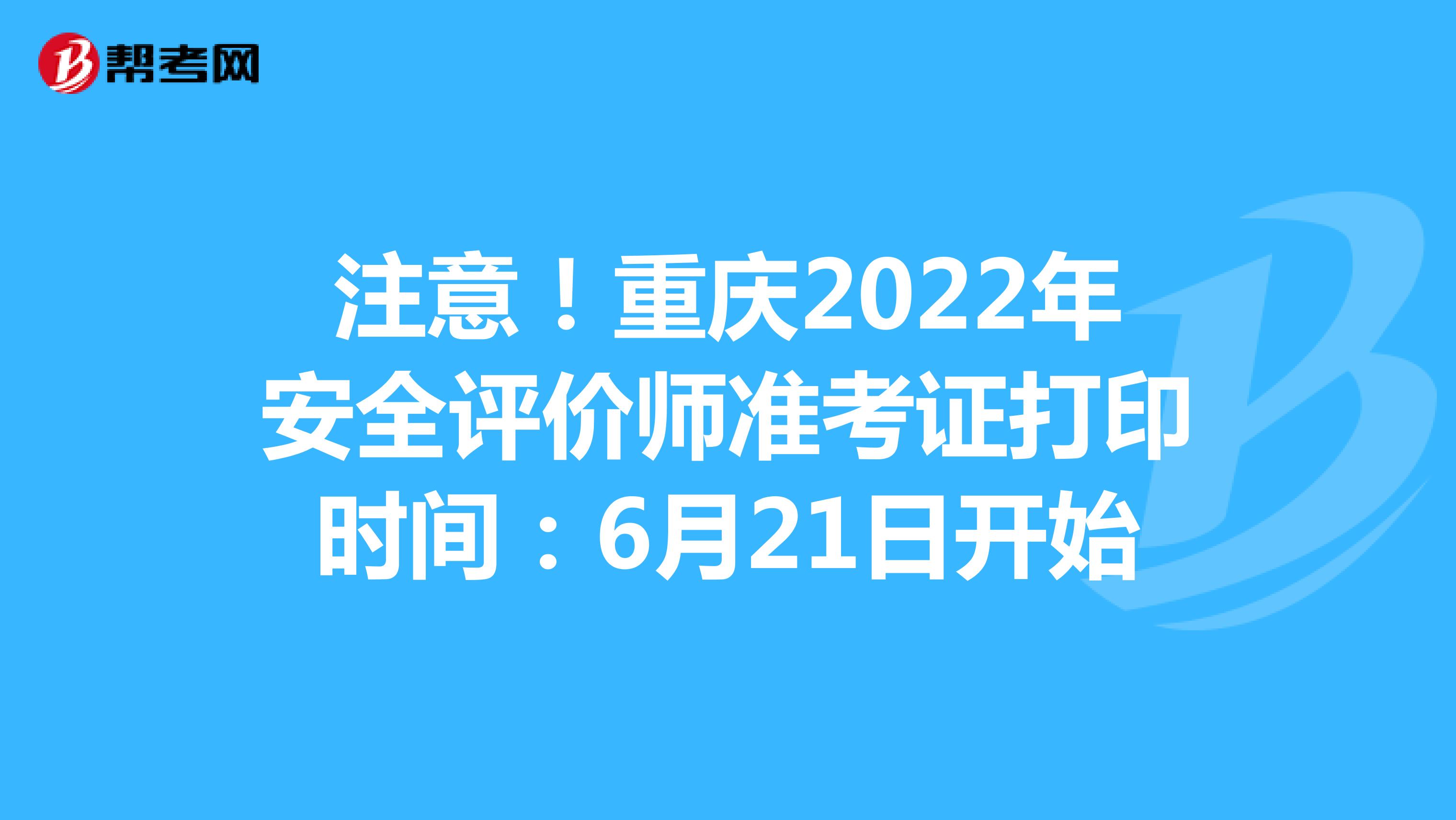 注意！重庆2022年安全评价师准考证打印时间：6月21日开始