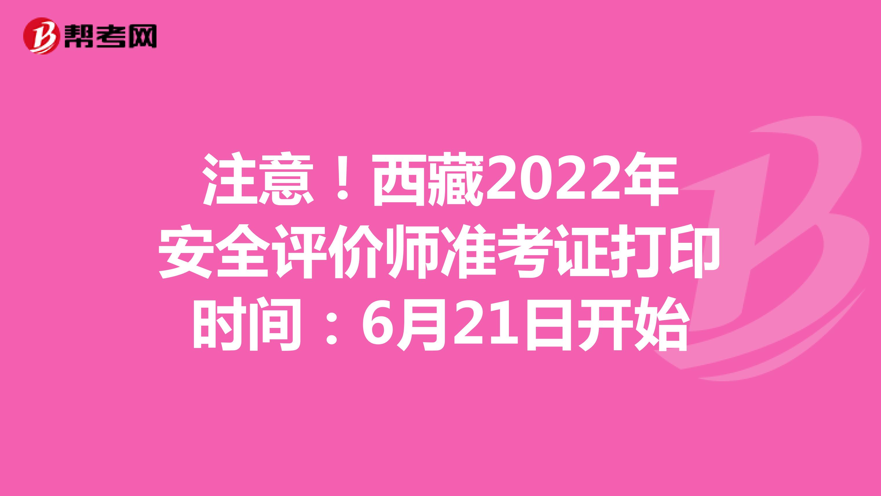 注意！西藏2022年安全评价师准考证打印时间：6月21日开始