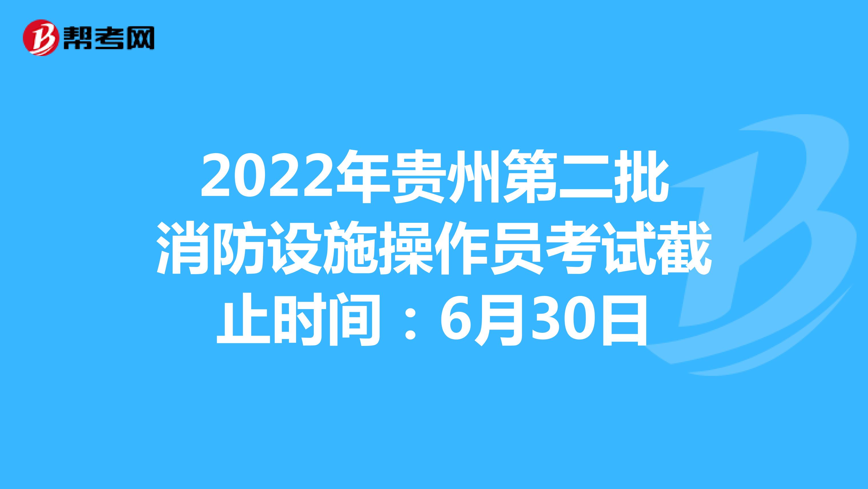 2022年贵州第二批消防设施操作员考试截止时间：6月30日