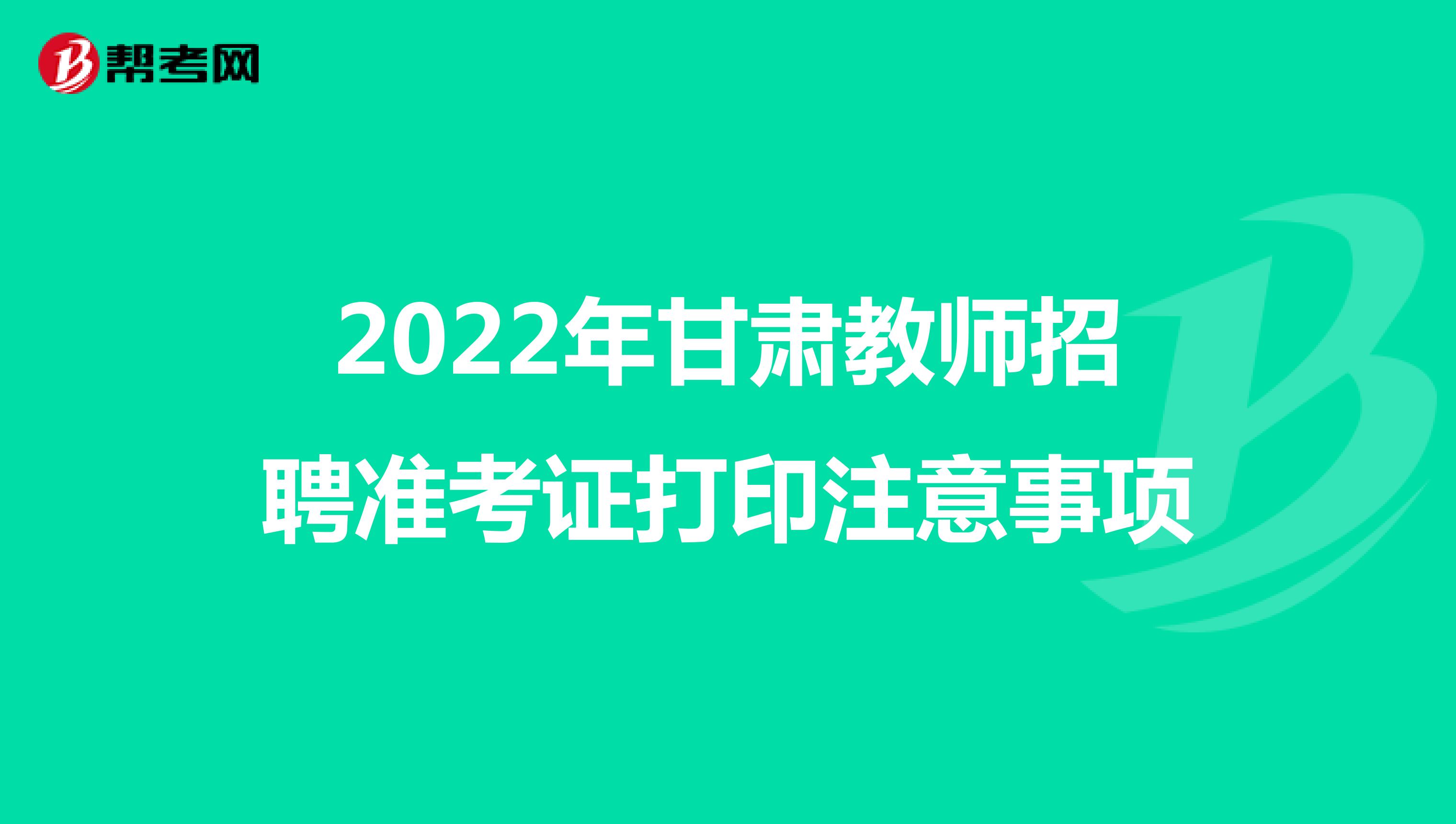 2022年甘肃教师招聘准考证打印注意事项